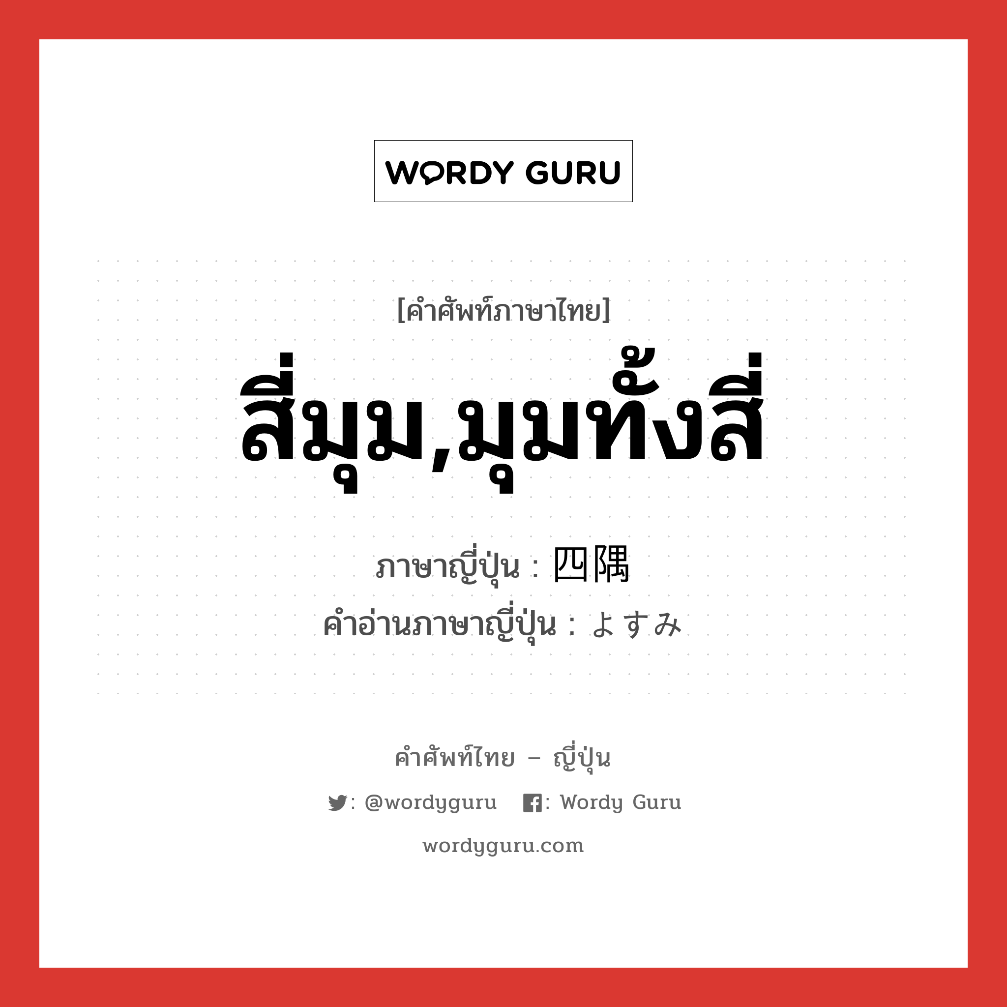 สี่มุม,มุมทั้งสี่ ภาษาญี่ปุ่นคืออะไร, คำศัพท์ภาษาไทย - ญี่ปุ่น สี่มุม,มุมทั้งสี่ ภาษาญี่ปุ่น 四隅 คำอ่านภาษาญี่ปุ่น よすみ หมวด n หมวด n