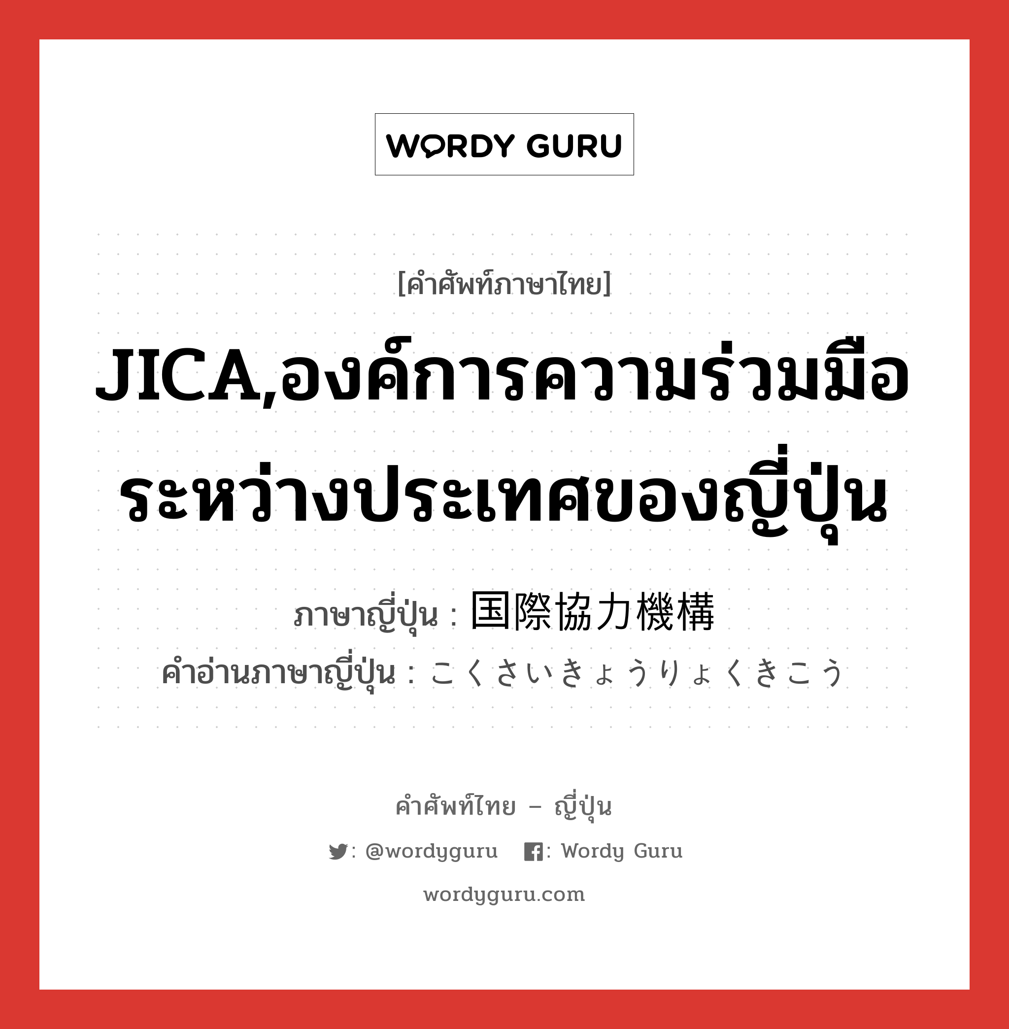 JICA,องค์การความร่วมมือระหว่างประเทศของญี่ปุ่น ภาษาญี่ปุ่นคืออะไร, คำศัพท์ภาษาไทย - ญี่ปุ่น JICA,องค์การความร่วมมือระหว่างประเทศของญี่ปุ่น ภาษาญี่ปุ่น 国際協力機構 คำอ่านภาษาญี่ปุ่น こくさいきょうりょくきこう หมวด n หมวด n