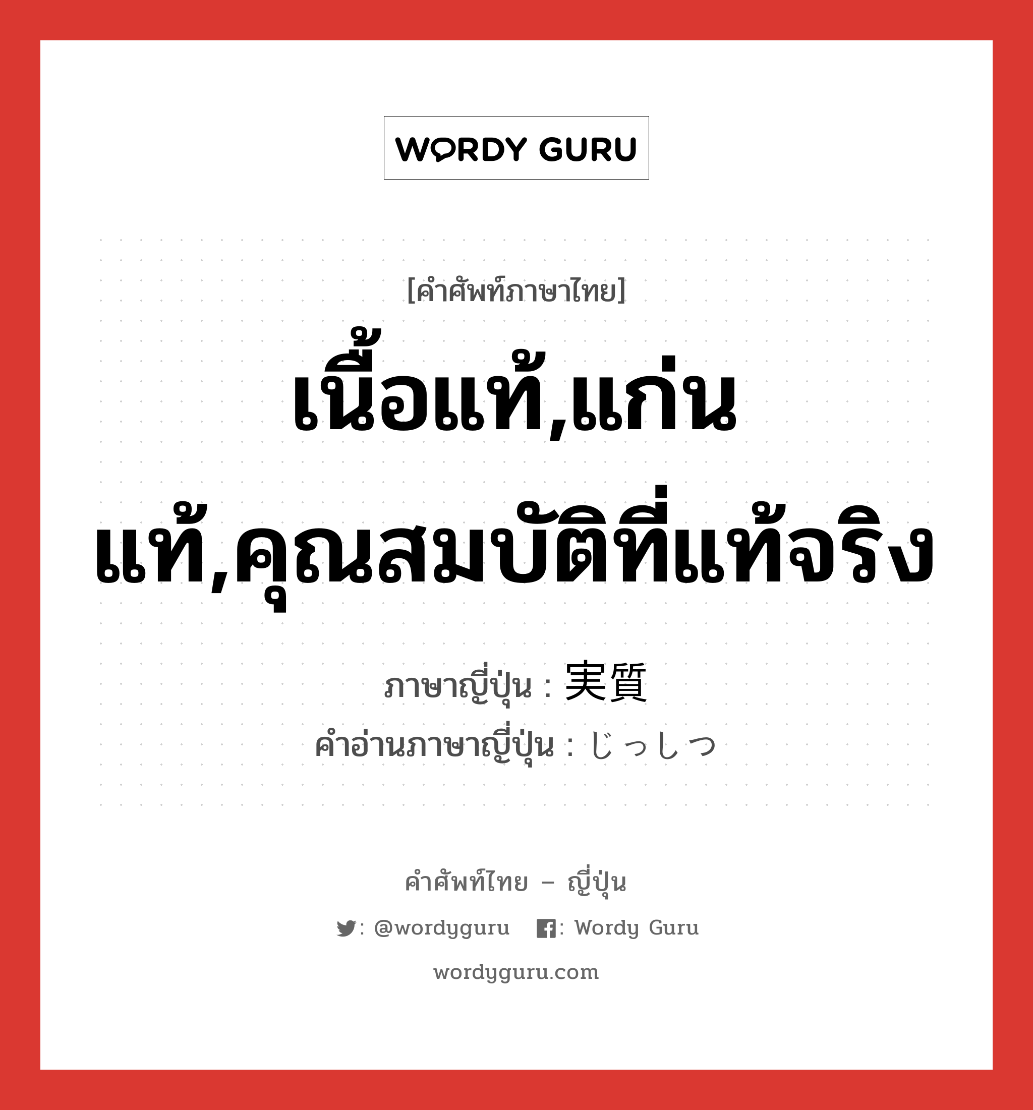 เนื้อแท้,แก่นแท้,คุณสมบัติที่แท้จริง ภาษาญี่ปุ่นคืออะไร, คำศัพท์ภาษาไทย - ญี่ปุ่น เนื้อแท้,แก่นแท้,คุณสมบัติที่แท้จริง ภาษาญี่ปุ่น 実質 คำอ่านภาษาญี่ปุ่น じっしつ หมวด n หมวด n