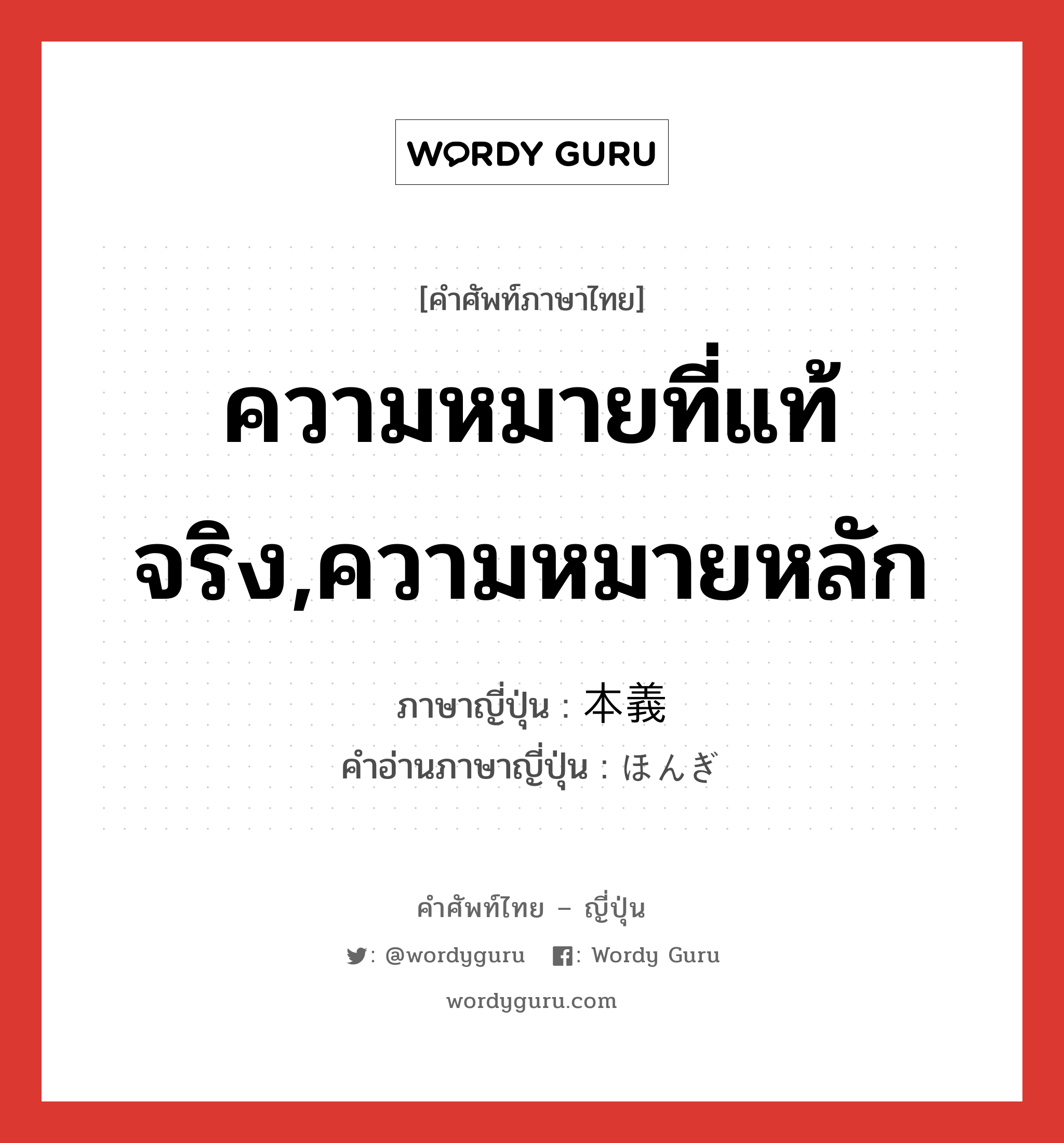 ความหมายที่แท้จริง,ความหมายหลัก ภาษาญี่ปุ่นคืออะไร, คำศัพท์ภาษาไทย - ญี่ปุ่น ความหมายที่แท้จริง,ความหมายหลัก ภาษาญี่ปุ่น 本義 คำอ่านภาษาญี่ปุ่น ほんぎ หมวด n หมวด n