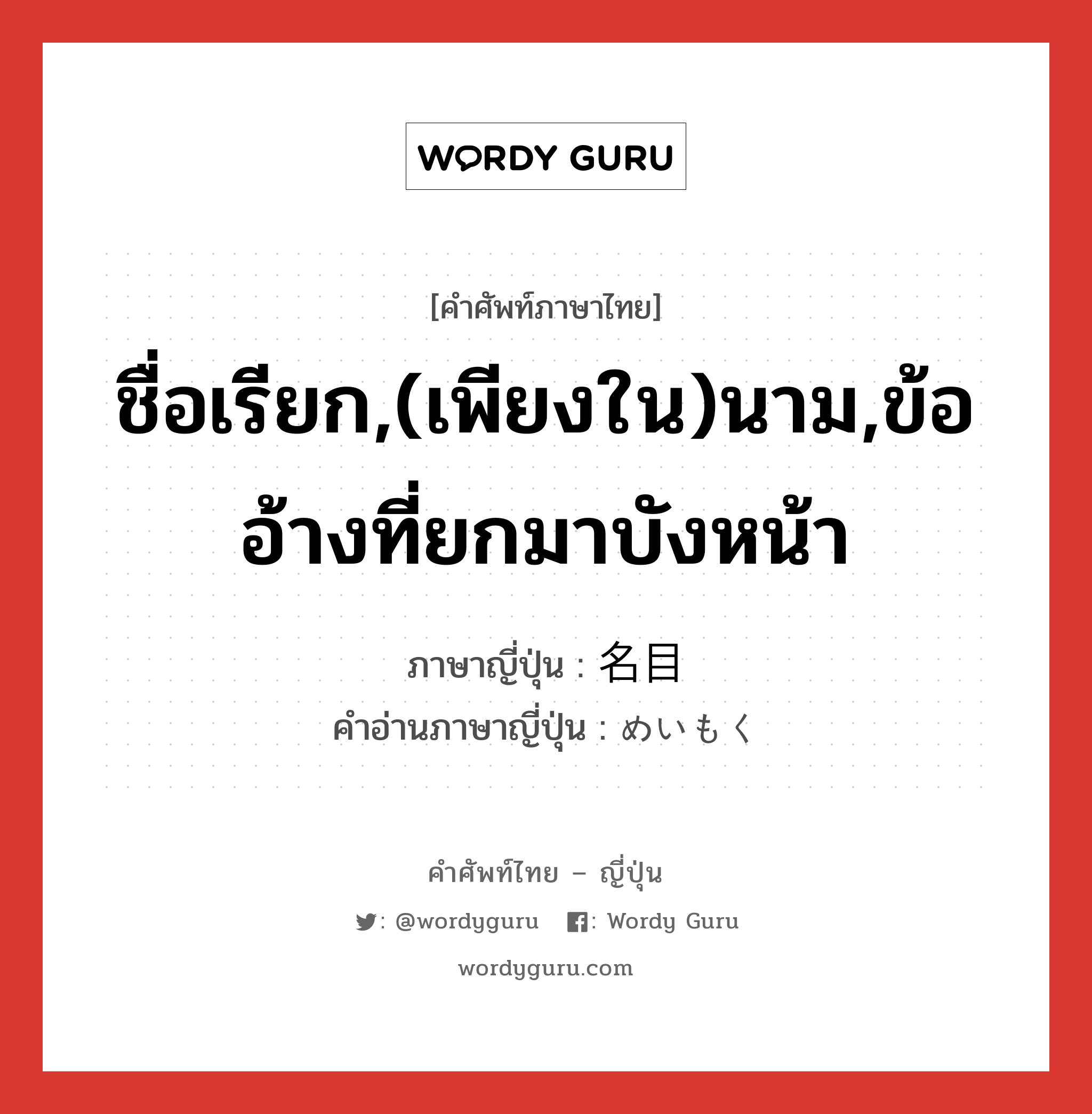 ชื่อเรียก,(เพียงใน)นาม,ข้ออ้างที่ยกมาบังหน้า ภาษาญี่ปุ่นคืออะไร, คำศัพท์ภาษาไทย - ญี่ปุ่น ชื่อเรียก,(เพียงใน)นาม,ข้ออ้างที่ยกมาบังหน้า ภาษาญี่ปุ่น 名目 คำอ่านภาษาญี่ปุ่น めいもく หมวด n หมวด n