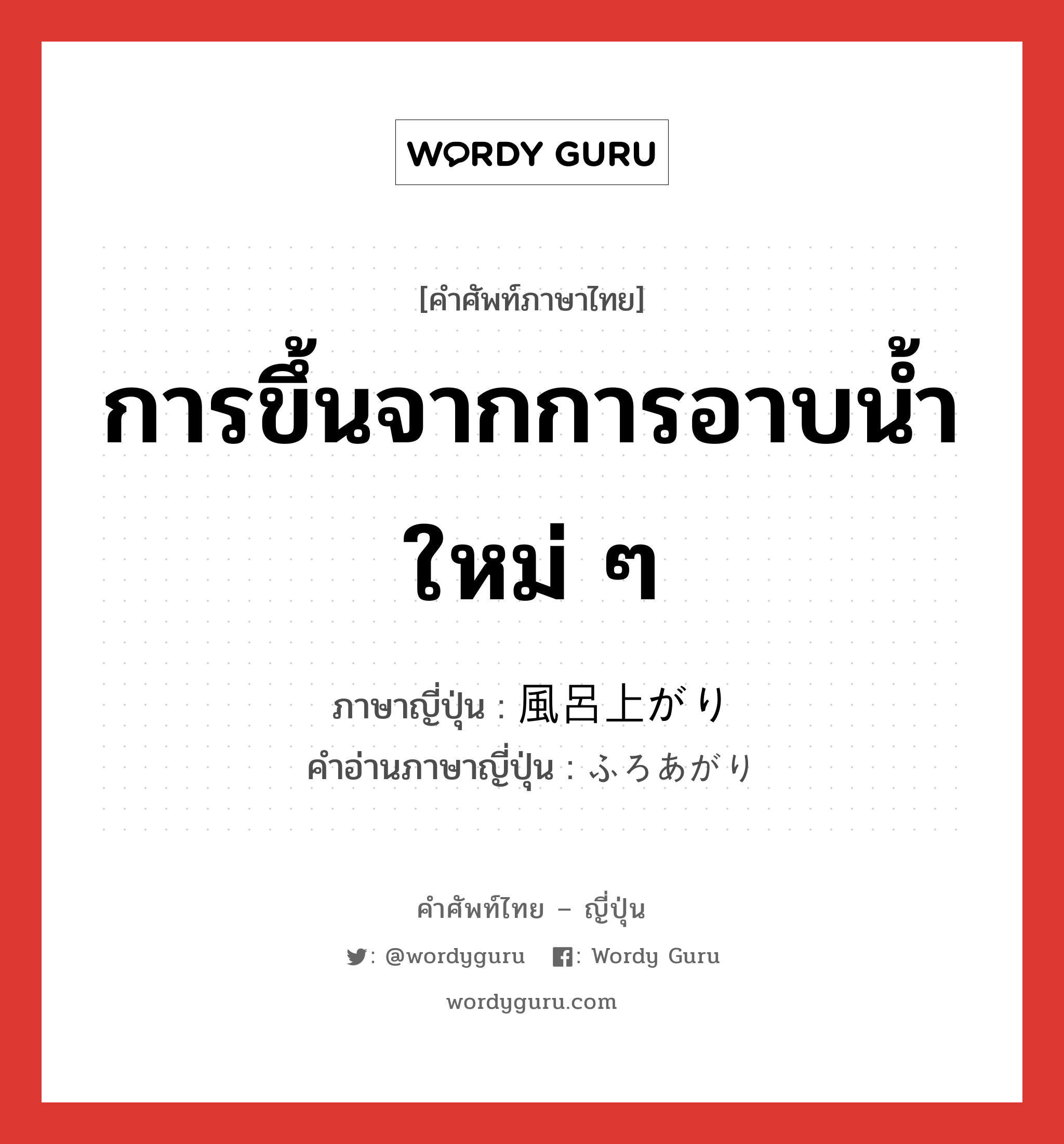 การขึ้นจากการอาบน้ำใหม่ ๆ ภาษาญี่ปุ่นคืออะไร, คำศัพท์ภาษาไทย - ญี่ปุ่น การขึ้นจากการอาบน้ำใหม่ ๆ ภาษาญี่ปุ่น 風呂上がり คำอ่านภาษาญี่ปุ่น ふろあがり หมวด n หมวด n