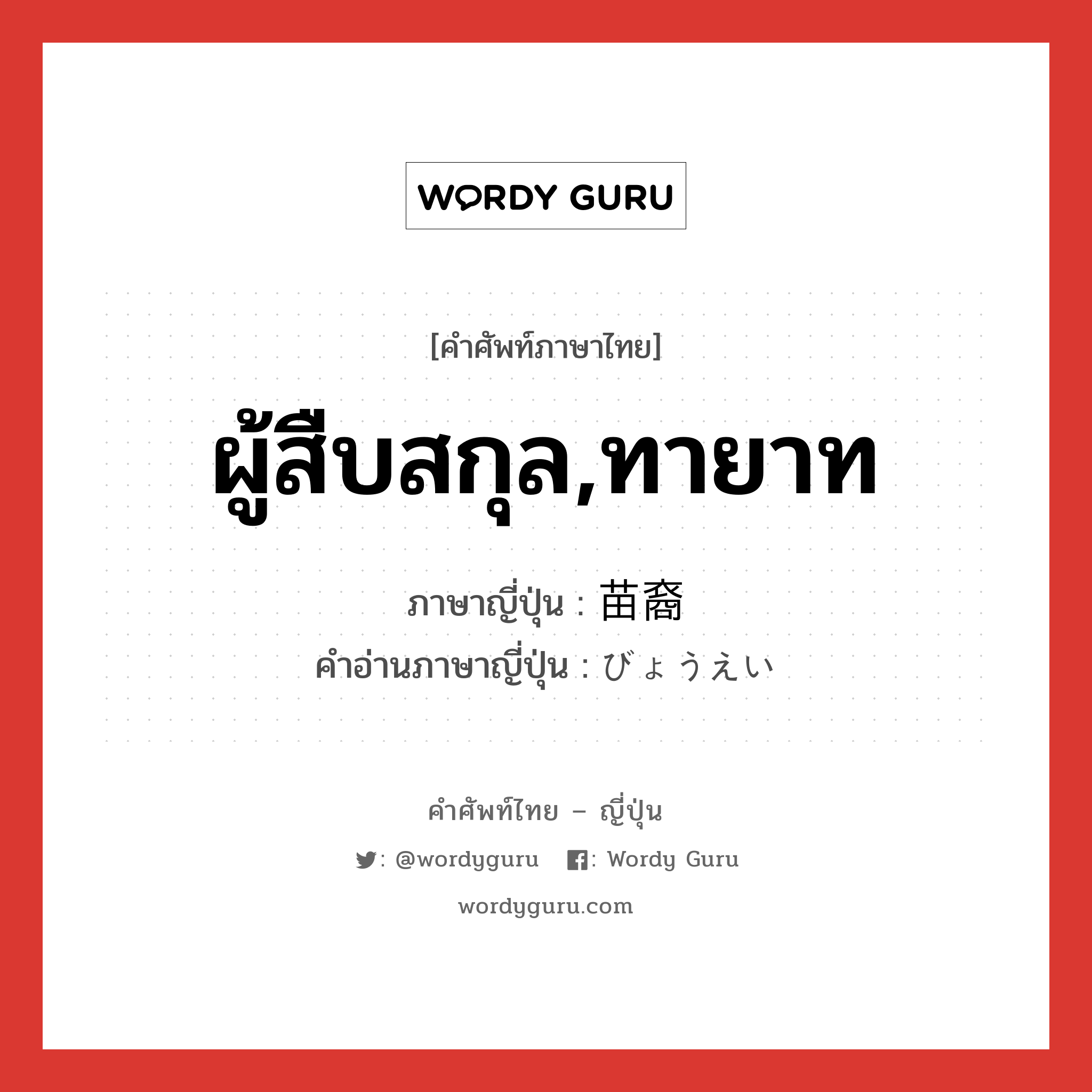 ผู้สืบสกุล,ทายาท ภาษาญี่ปุ่นคืออะไร, คำศัพท์ภาษาไทย - ญี่ปุ่น ผู้สืบสกุล,ทายาท ภาษาญี่ปุ่น 苗裔 คำอ่านภาษาญี่ปุ่น びょうえい หมวด n หมวด n