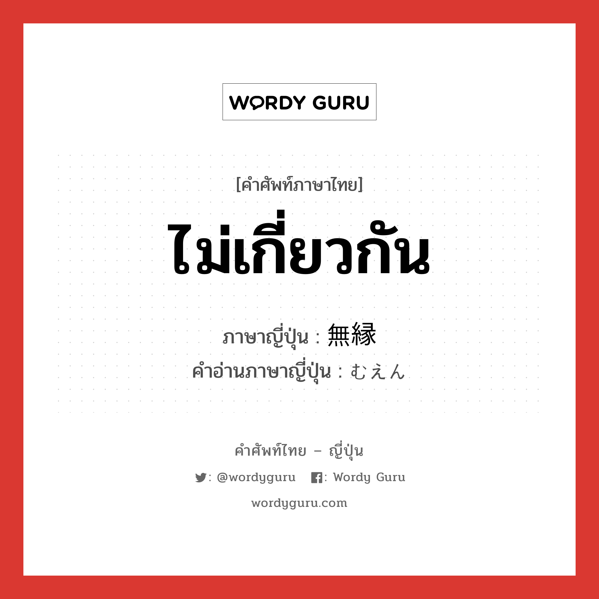 ไม่เกี่ยวกัน ภาษาญี่ปุ่นคืออะไร, คำศัพท์ภาษาไทย - ญี่ปุ่น ไม่เกี่ยวกัน ภาษาญี่ปุ่น 無縁 คำอ่านภาษาญี่ปุ่น むえん หมวด adj-na หมวด adj-na