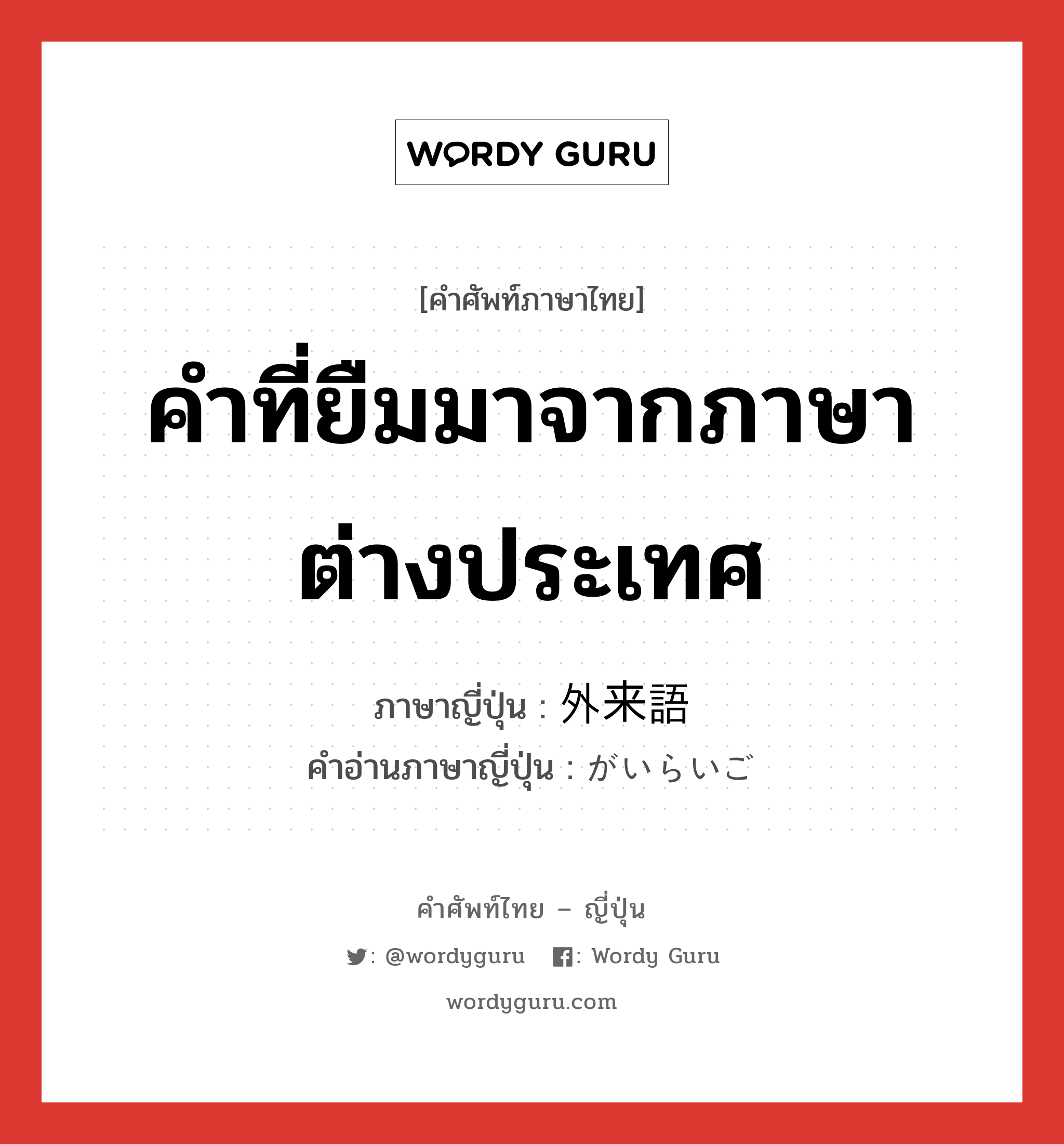 คำที่ยืมมาจากภาษาต่างประเทศ ภาษาญี่ปุ่นคืออะไร, คำศัพท์ภาษาไทย - ญี่ปุ่น คำที่ยืมมาจากภาษาต่างประเทศ ภาษาญี่ปุ่น 外来語 คำอ่านภาษาญี่ปุ่น がいらいご หมวด n หมวด n