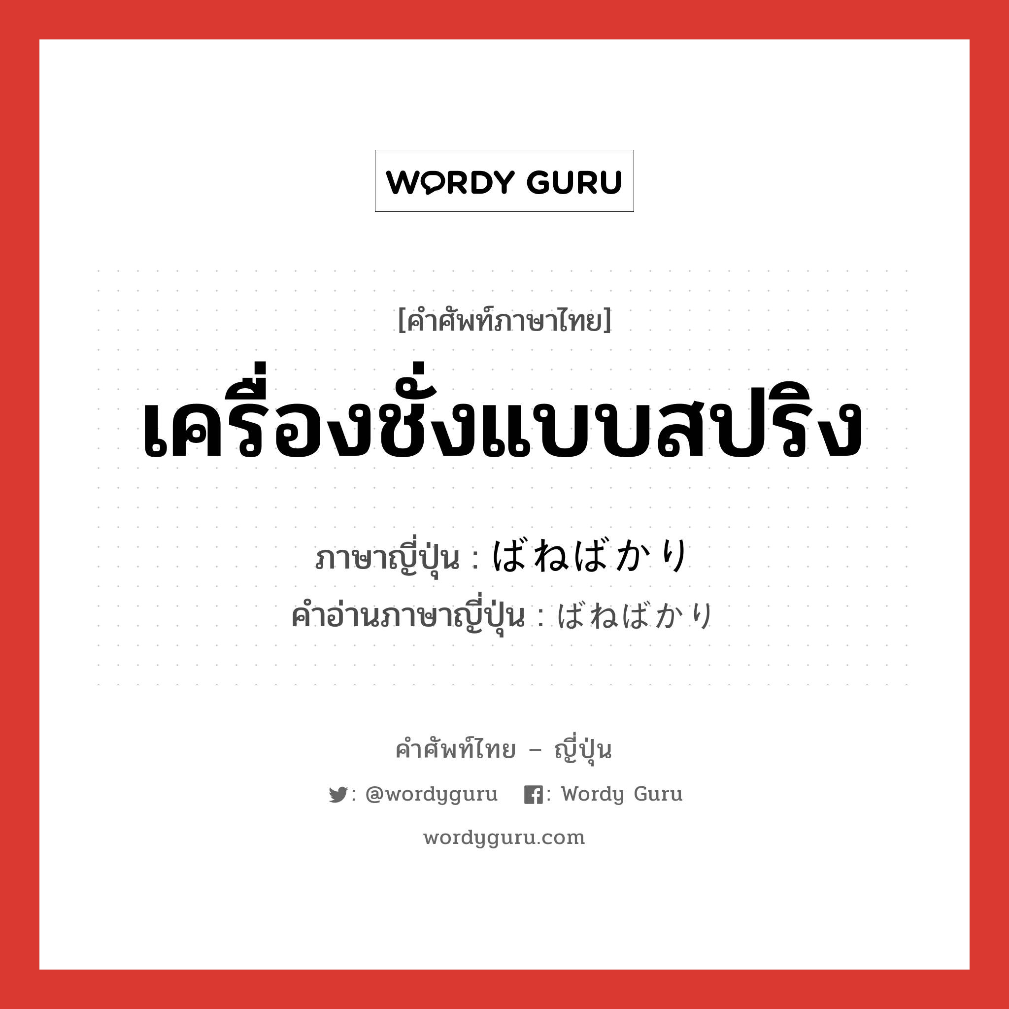 เครื่องชั่งแบบสปริง ภาษาญี่ปุ่นคืออะไร, คำศัพท์ภาษาไทย - ญี่ปุ่น เครื่องชั่งแบบสปริง ภาษาญี่ปุ่น ばねばかり คำอ่านภาษาญี่ปุ่น ばねばかり หมวด n หมวด n