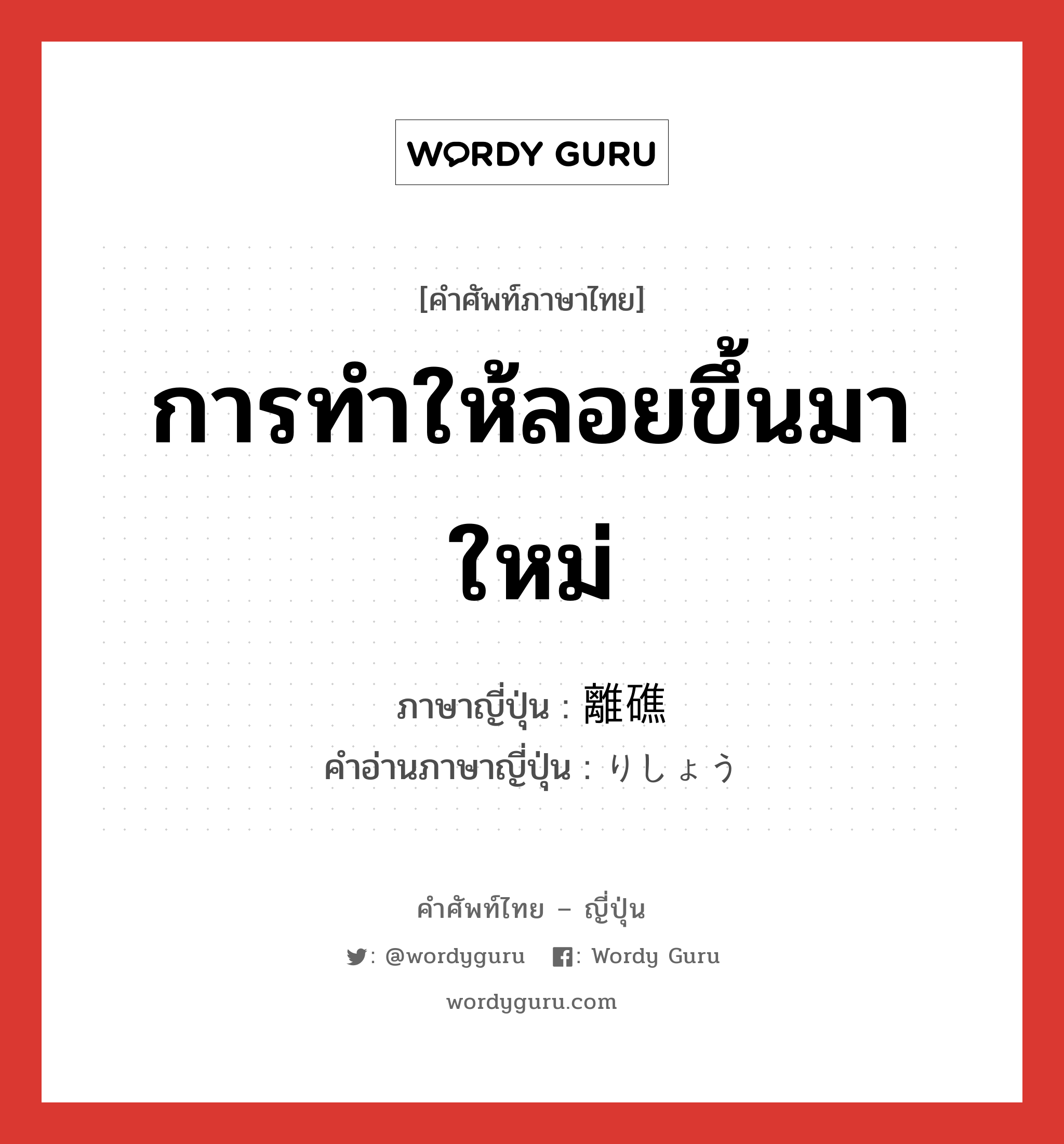 การทำให้ลอยขึ้นมาใหม่ ภาษาญี่ปุ่นคืออะไร, คำศัพท์ภาษาไทย - ญี่ปุ่น การทำให้ลอยขึ้นมาใหม่ ภาษาญี่ปุ่น 離礁 คำอ่านภาษาญี่ปุ่น りしょう หมวด n หมวด n