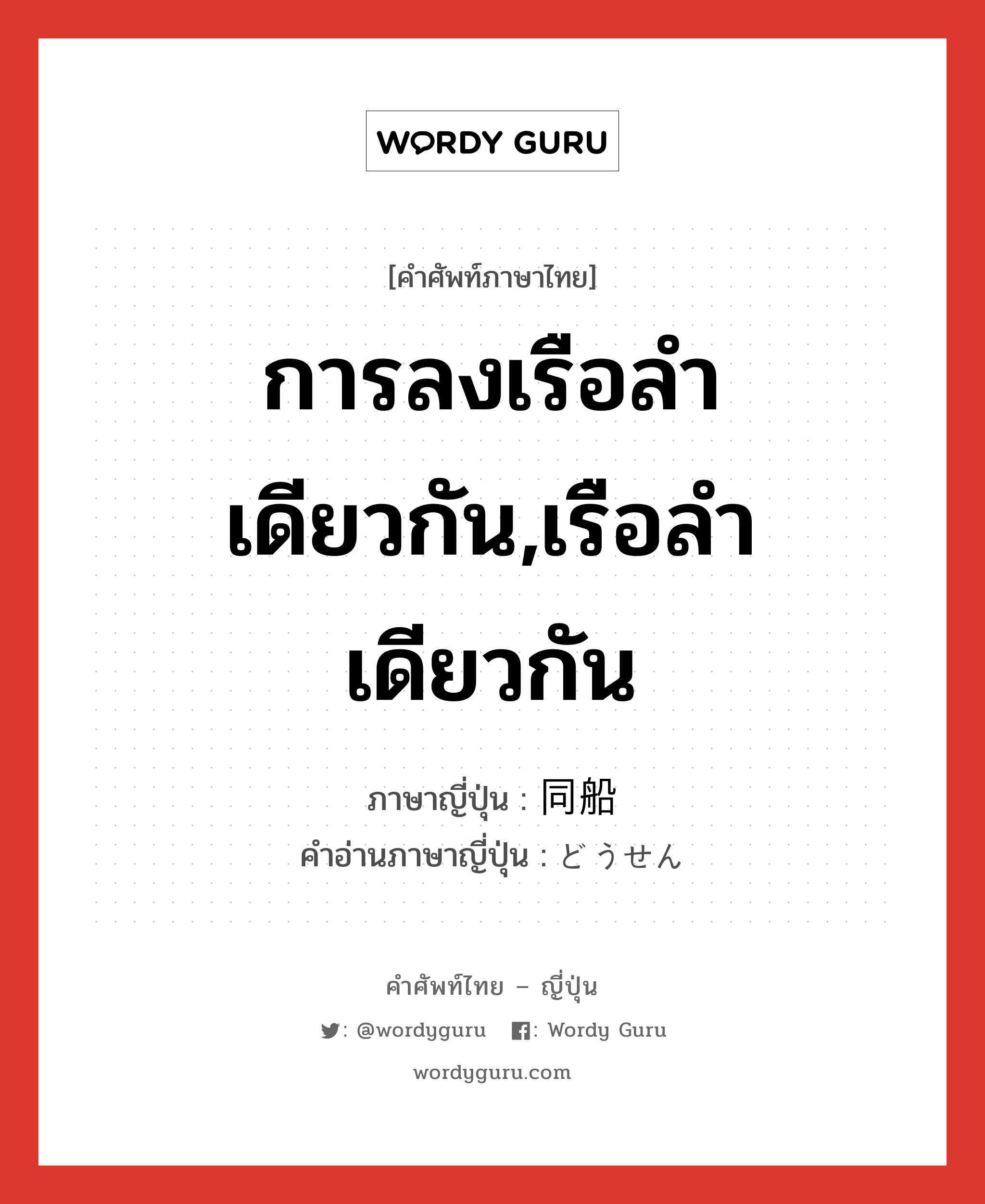 การลงเรือลำเดียวกัน,เรือลำเดียวกัน ภาษาญี่ปุ่นคืออะไร, คำศัพท์ภาษาไทย - ญี่ปุ่น การลงเรือลำเดียวกัน,เรือลำเดียวกัน ภาษาญี่ปุ่น 同船 คำอ่านภาษาญี่ปุ่น どうせん หมวด n หมวด n