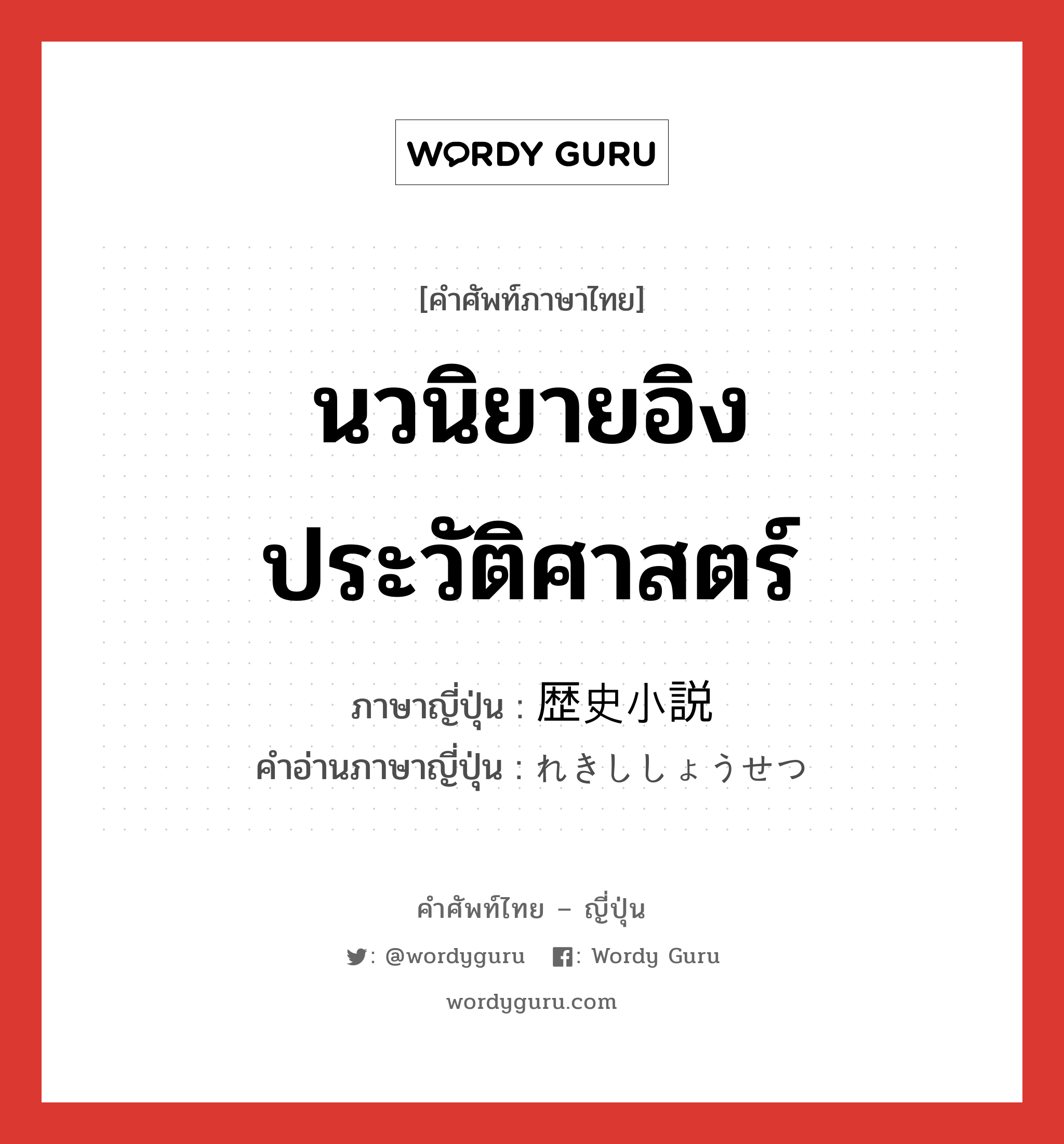 นวนิยายอิงประวัติศาสตร์ ภาษาญี่ปุ่นคืออะไร, คำศัพท์ภาษาไทย - ญี่ปุ่น นวนิยายอิงประวัติศาสตร์ ภาษาญี่ปุ่น 歴史小説 คำอ่านภาษาญี่ปุ่น れきししょうせつ หมวด n หมวด n