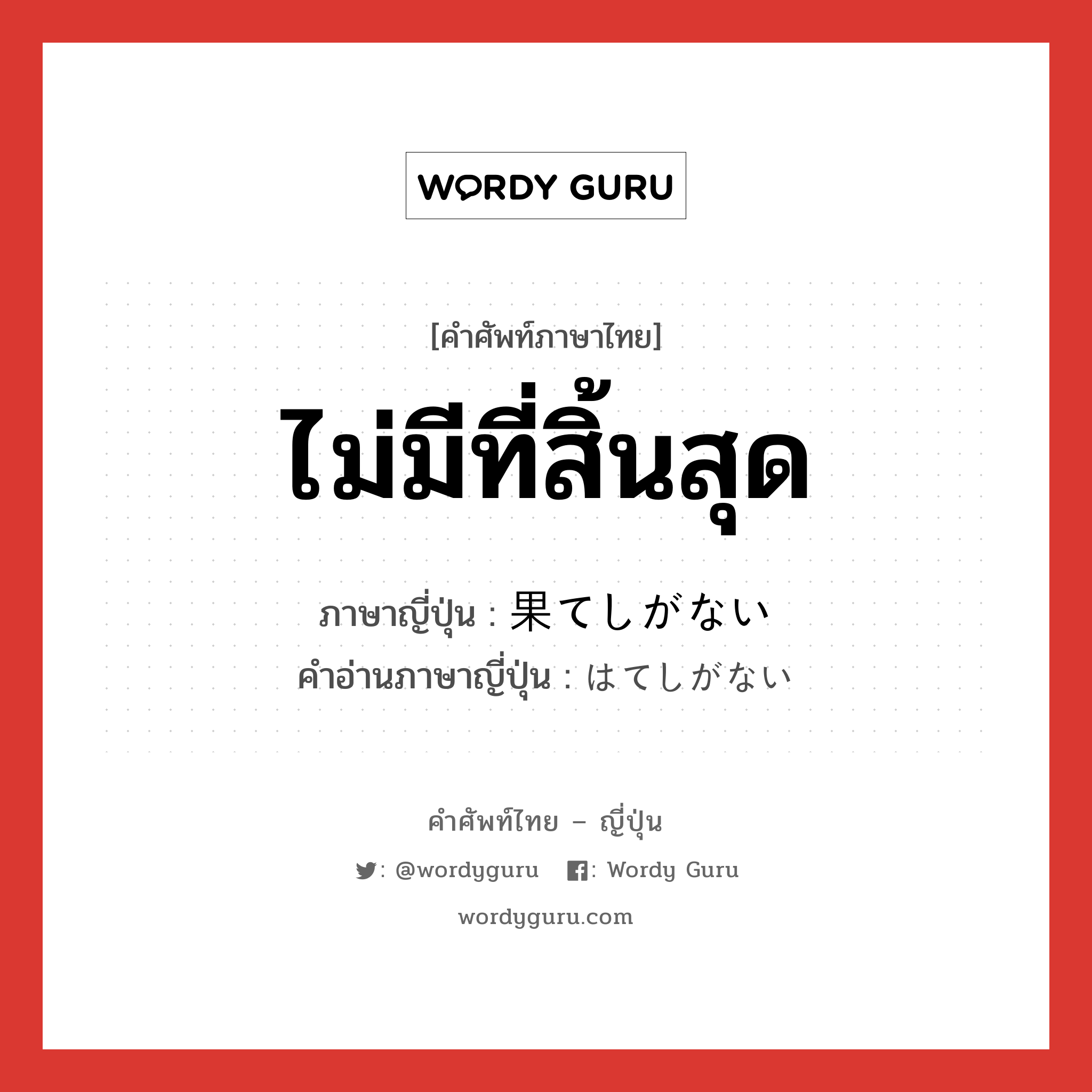 ไม่มีที่สิ้นสุด ภาษาญี่ปุ่นคืออะไร, คำศัพท์ภาษาไทย - ญี่ปุ่น ไม่มีที่สิ้นสุด ภาษาญี่ปุ่น 果てしがない คำอ่านภาษาญี่ปุ่น はてしがない หมวด adj-i หมวด adj-i