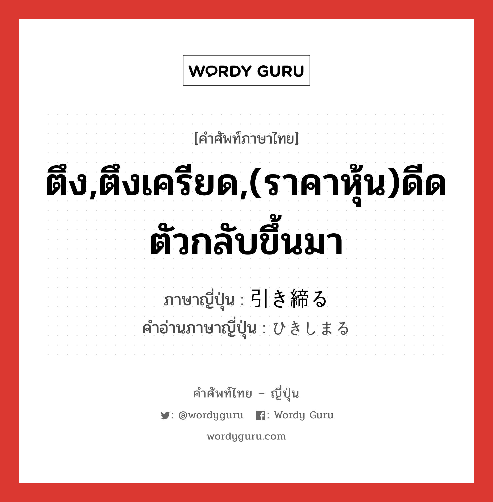 ตึง,ตึงเครียด,(ราคาหุ้น)ดีดตัวกลับขึ้นมา ภาษาญี่ปุ่นคืออะไร, คำศัพท์ภาษาไทย - ญี่ปุ่น ตึง,ตึงเครียด,(ราคาหุ้น)ดีดตัวกลับขึ้นมา ภาษาญี่ปุ่น 引き締る คำอ่านภาษาญี่ปุ่น ひきしまる หมวด v5r หมวด v5r