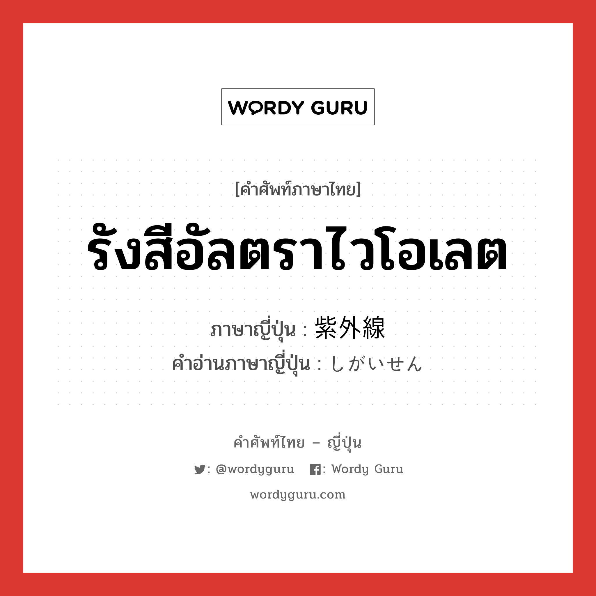 รังสีอัลตราไวโอเลต ภาษาญี่ปุ่นคืออะไร, คำศัพท์ภาษาไทย - ญี่ปุ่น รังสีอัลตราไวโอเลต ภาษาญี่ปุ่น 紫外線 คำอ่านภาษาญี่ปุ่น しがいせん หมวด n หมวด n