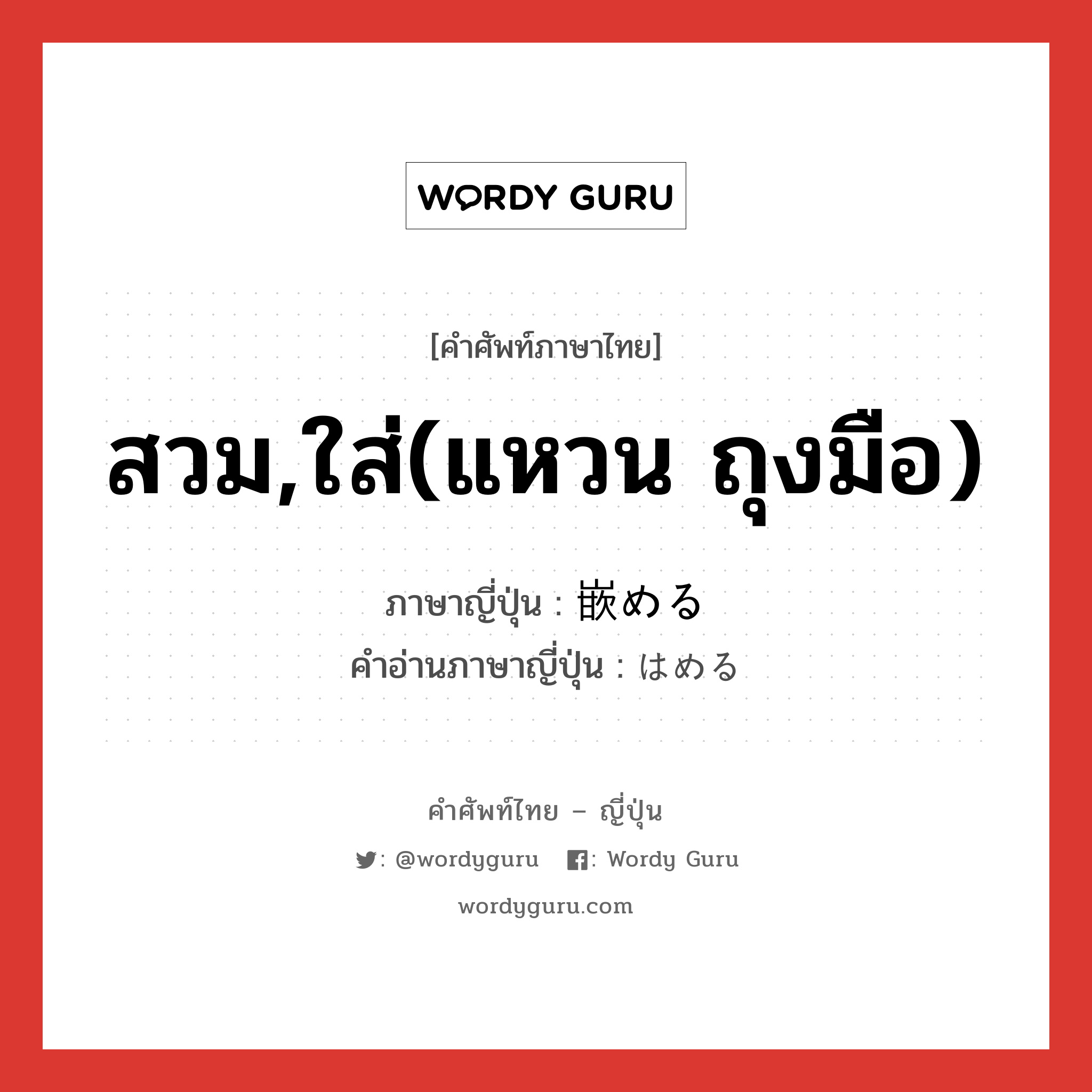 สวม,ใส่(แหวน ถุงมือ) ภาษาญี่ปุ่นคืออะไร, คำศัพท์ภาษาไทย - ญี่ปุ่น สวม,ใส่(แหวน ถุงมือ) ภาษาญี่ปุ่น 嵌める คำอ่านภาษาญี่ปุ่น はめる หมวด v1 หมวด v1