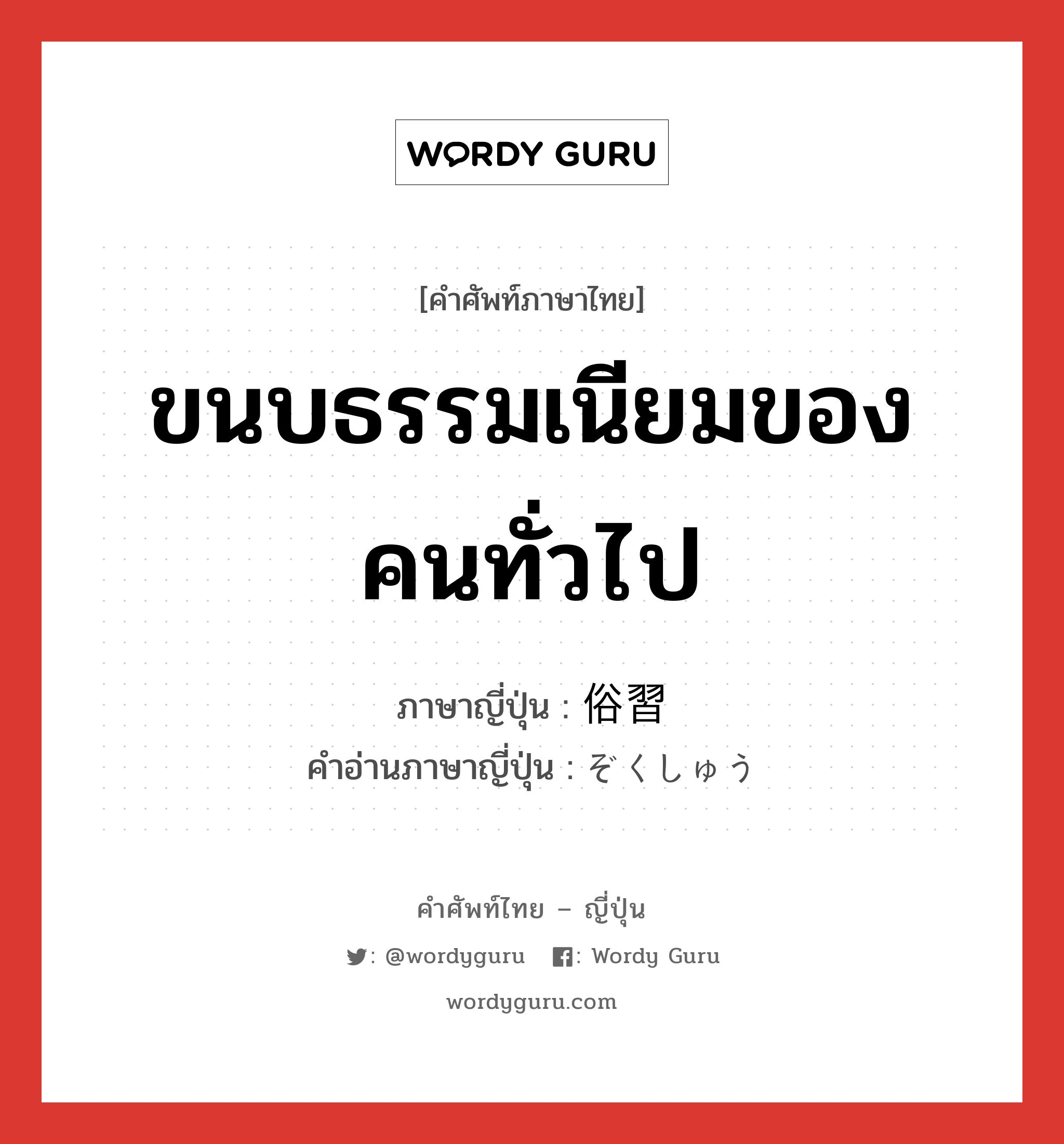 ขนบธรรมเนียมของคนทั่วไป ภาษาญี่ปุ่นคืออะไร, คำศัพท์ภาษาไทย - ญี่ปุ่น ขนบธรรมเนียมของคนทั่วไป ภาษาญี่ปุ่น 俗習 คำอ่านภาษาญี่ปุ่น ぞくしゅう หมวด n หมวด n