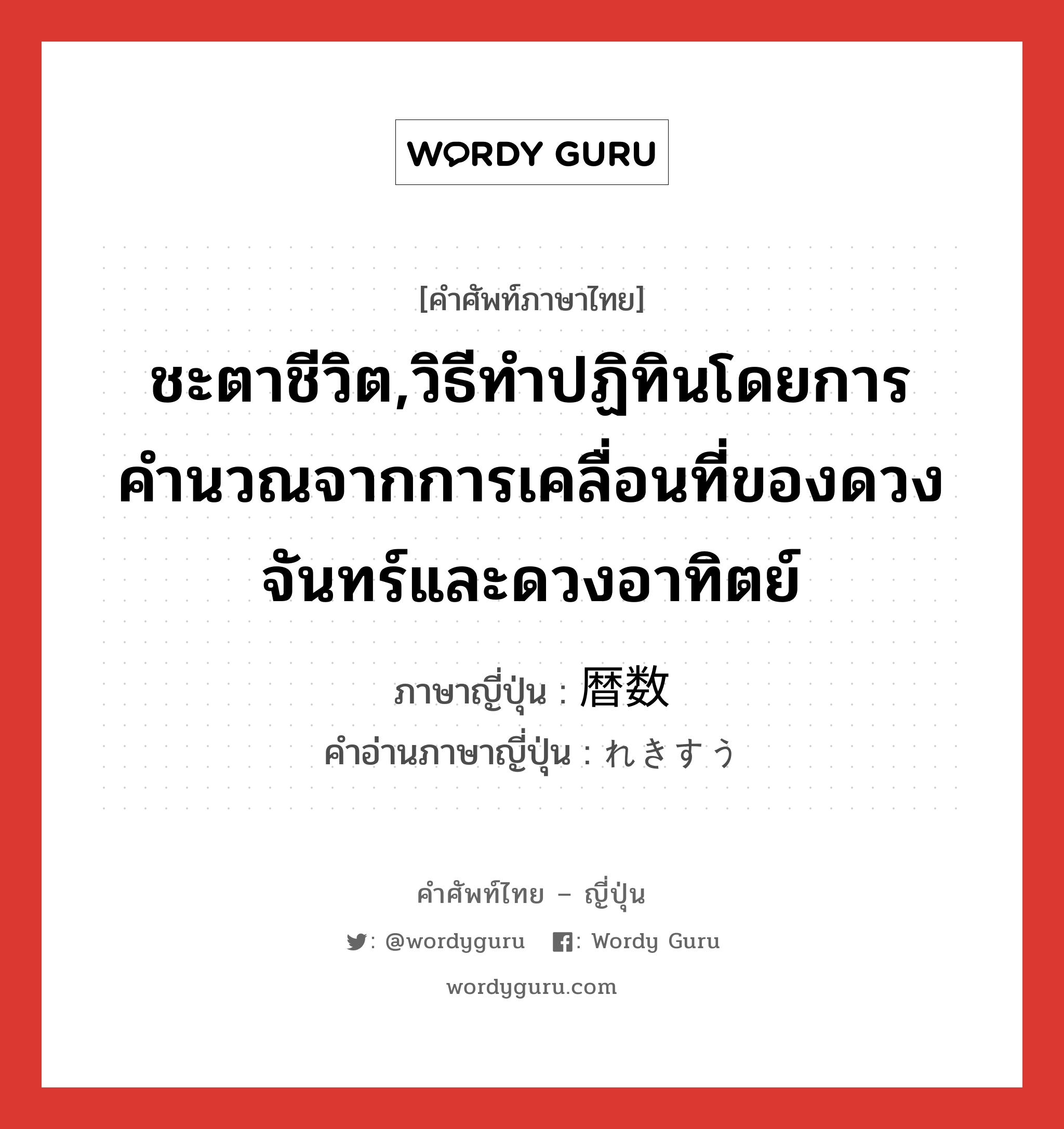 ชะตาชีวิต,วิธีทำปฏิทินโดยการคำนวณจากการเคลื่อนที่ของดวงจันทร์และดวงอาทิตย์ ภาษาญี่ปุ่นคืออะไร, คำศัพท์ภาษาไทย - ญี่ปุ่น ชะตาชีวิต,วิธีทำปฏิทินโดยการคำนวณจากการเคลื่อนที่ของดวงจันทร์และดวงอาทิตย์ ภาษาญี่ปุ่น 暦数 คำอ่านภาษาญี่ปุ่น れきすう หมวด n หมวด n