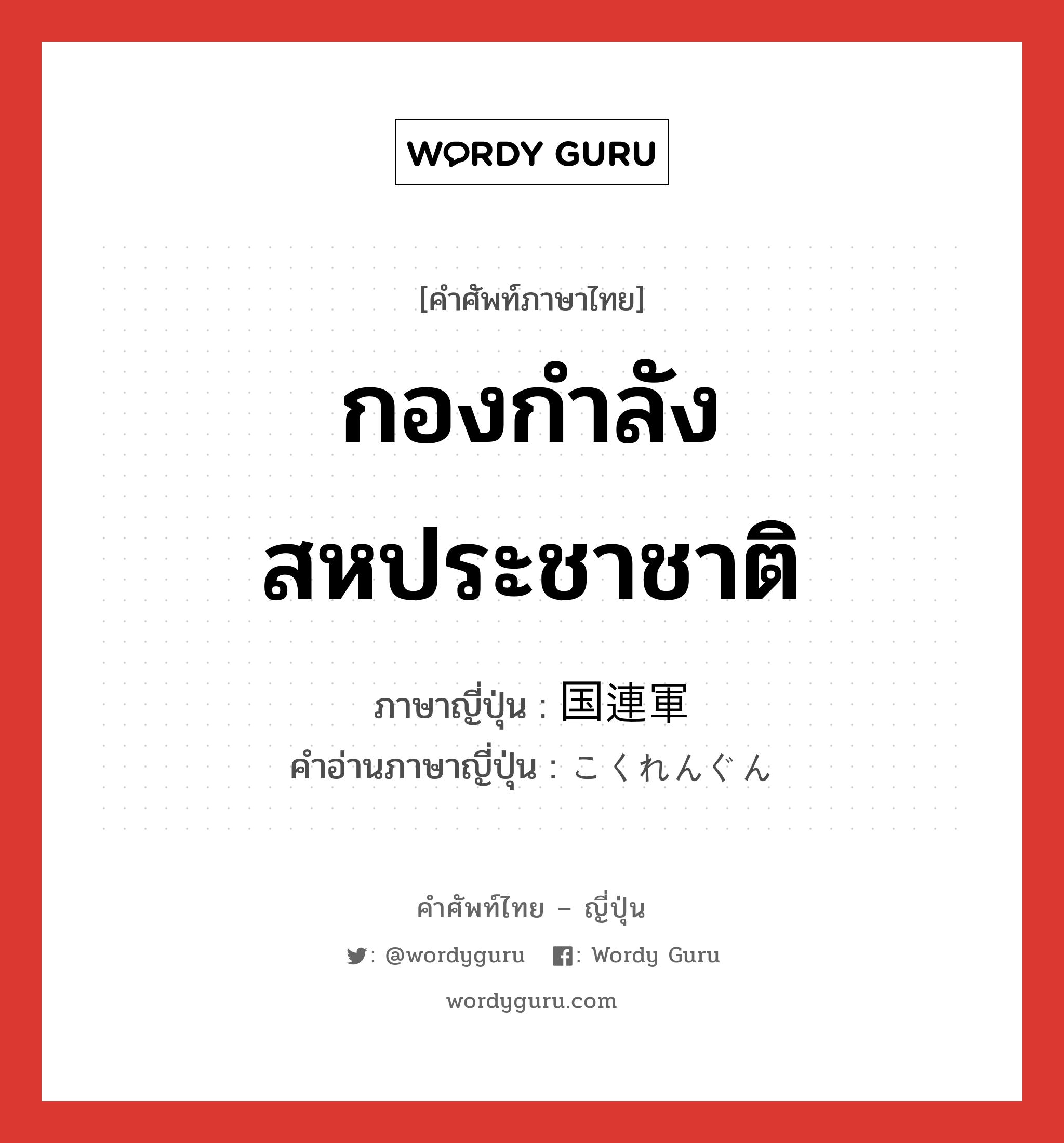 กองกำลังสหประชาชาติ ภาษาญี่ปุ่นคืออะไร, คำศัพท์ภาษาไทย - ญี่ปุ่น กองกำลังสหประชาชาติ ภาษาญี่ปุ่น 国連軍 คำอ่านภาษาญี่ปุ่น こくれんぐん หมวด n หมวด n