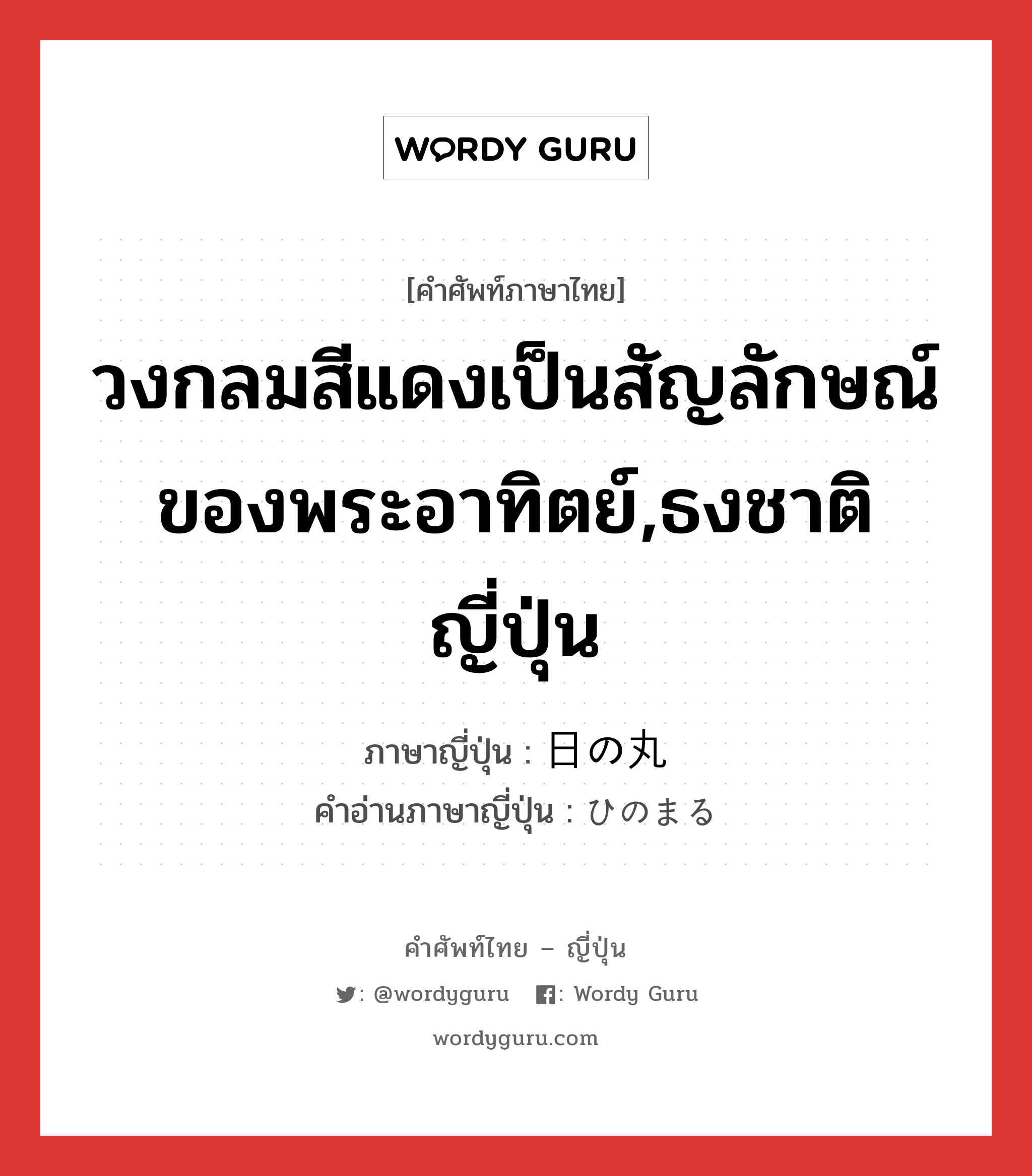 วงกลมสีแดงเป็นสัญลักษณ์ของพระอาทิตย์,ธงชาติญี่ปุ่น ภาษาญี่ปุ่นคืออะไร, คำศัพท์ภาษาไทย - ญี่ปุ่น วงกลมสีแดงเป็นสัญลักษณ์ของพระอาทิตย์,ธงชาติญี่ปุ่น ภาษาญี่ปุ่น 日の丸 คำอ่านภาษาญี่ปุ่น ひのまる หมวด n หมวด n