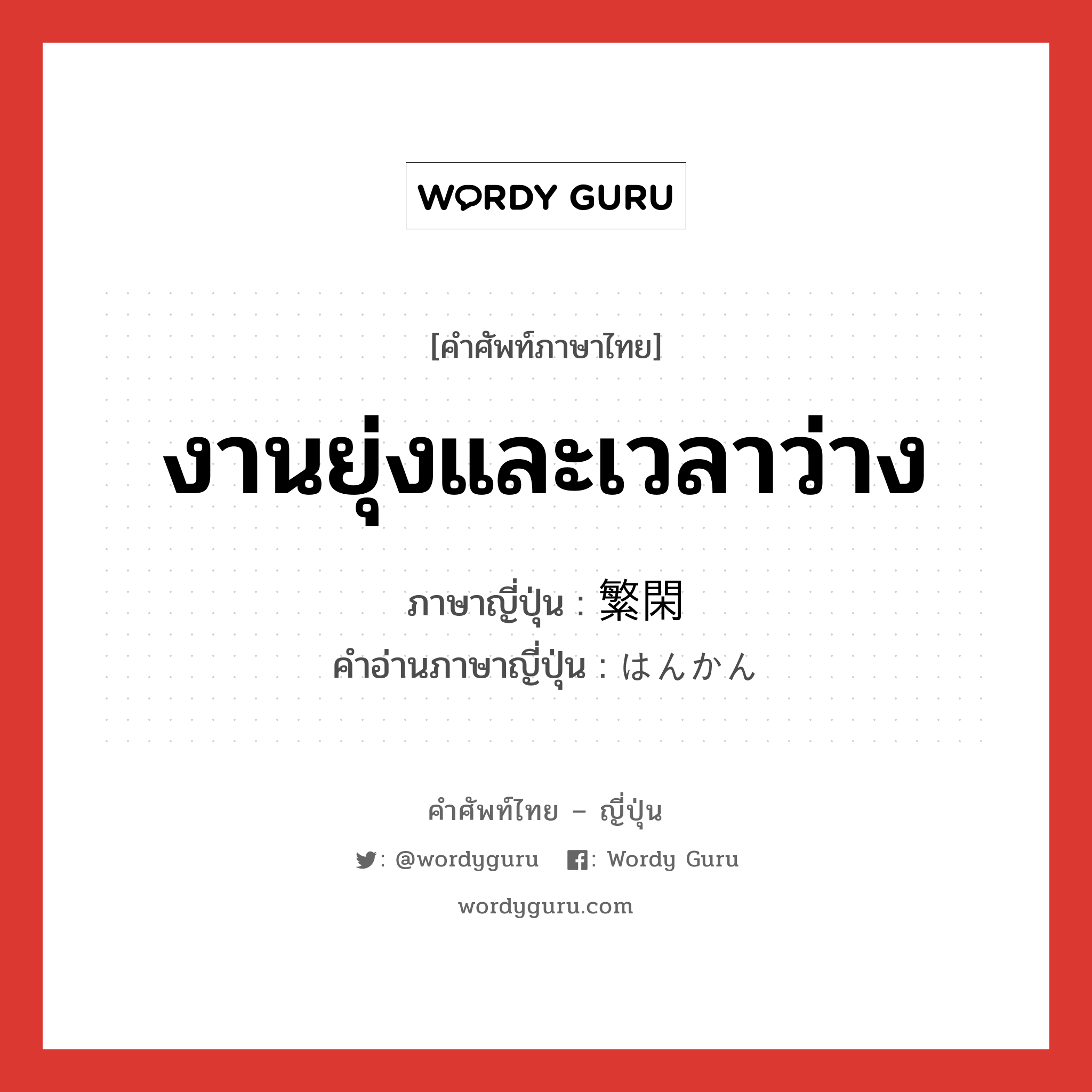 งานยุ่งและเวลาว่าง ภาษาญี่ปุ่นคืออะไร, คำศัพท์ภาษาไทย - ญี่ปุ่น งานยุ่งและเวลาว่าง ภาษาญี่ปุ่น 繁閑 คำอ่านภาษาญี่ปุ่น はんかん หมวด n หมวด n