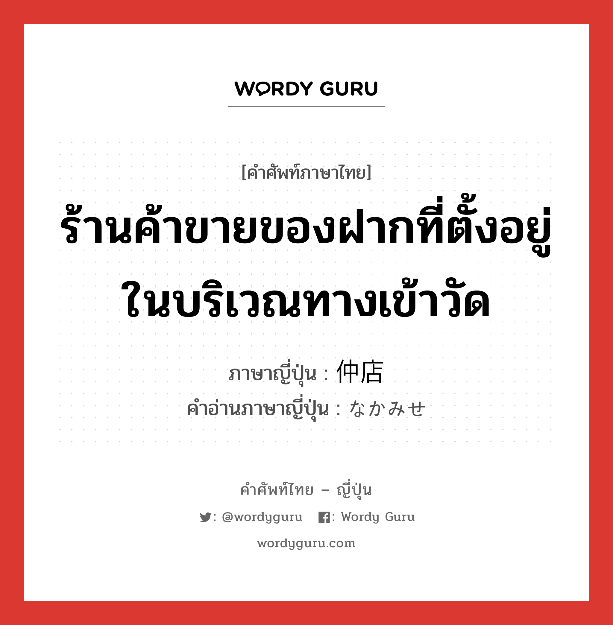 ร้านค้าขายของฝากที่ตั้งอยู่ในบริเวณทางเข้าวัด ภาษาญี่ปุ่นคืออะไร, คำศัพท์ภาษาไทย - ญี่ปุ่น ร้านค้าขายของฝากที่ตั้งอยู่ในบริเวณทางเข้าวัด ภาษาญี่ปุ่น 仲店 คำอ่านภาษาญี่ปุ่น なかみせ หมวด n หมวด n