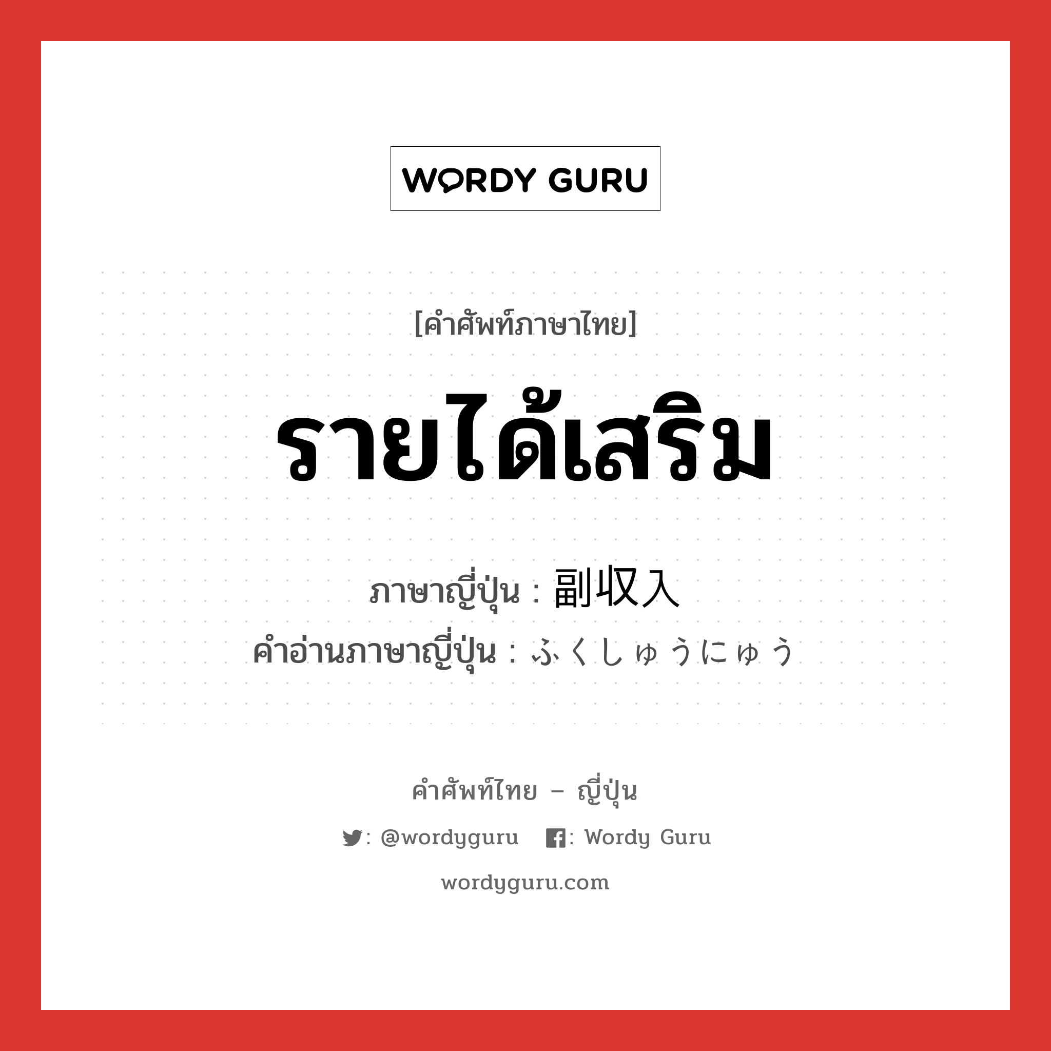 รายได้เสริม ภาษาญี่ปุ่นคืออะไร, คำศัพท์ภาษาไทย - ญี่ปุ่น รายได้เสริม ภาษาญี่ปุ่น 副収入 คำอ่านภาษาญี่ปุ่น ふくしゅうにゅう หมวด n หมวด n