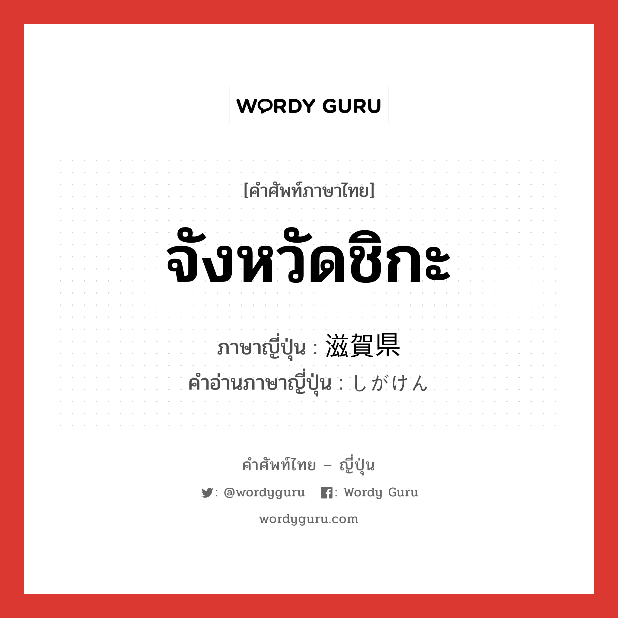 จังหวัดชิกะ ภาษาญี่ปุ่นคืออะไร, คำศัพท์ภาษาไทย - ญี่ปุ่น จังหวัดชิกะ ภาษาญี่ปุ่น 滋賀県 คำอ่านภาษาญี่ปุ่น しがけん หมวด n หมวด n