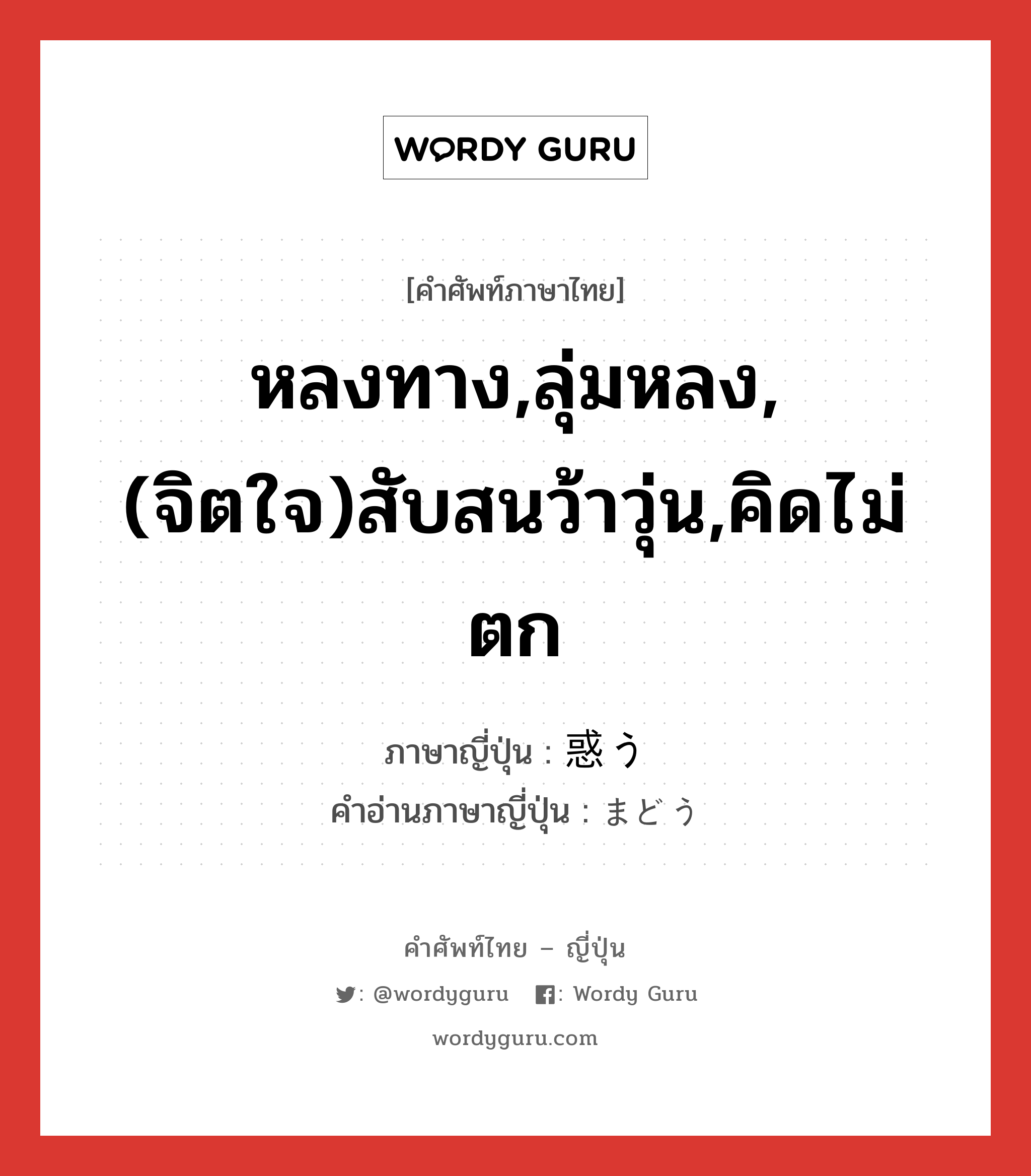 หลงทาง,ลุ่มหลง,(จิตใจ)สับสนว้าวุ่น,คิดไม่ตก ภาษาญี่ปุ่นคืออะไร, คำศัพท์ภาษาไทย - ญี่ปุ่น หลงทาง,ลุ่มหลง,(จิตใจ)สับสนว้าวุ่น,คิดไม่ตก ภาษาญี่ปุ่น 惑う คำอ่านภาษาญี่ปุ่น まどう หมวด v5u หมวด v5u