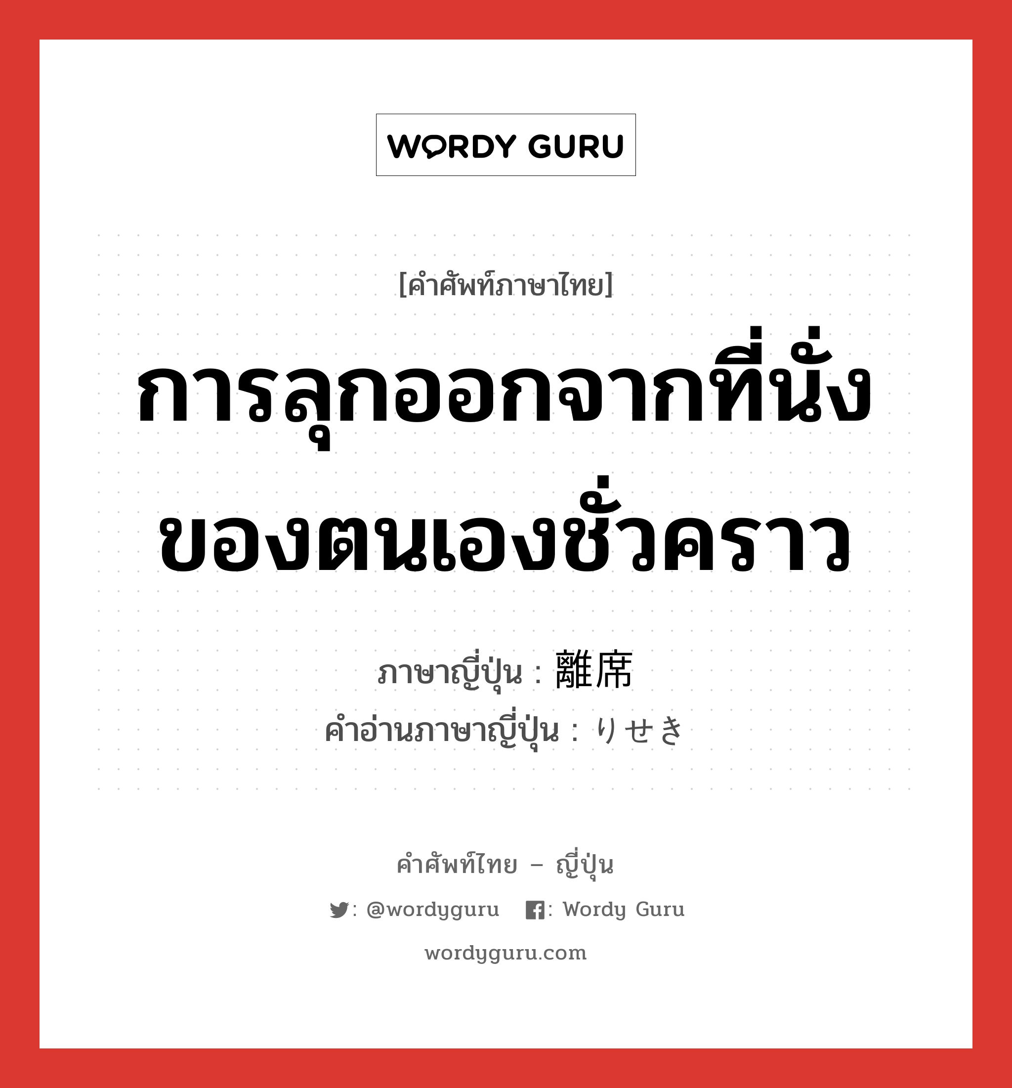 การลุกออกจากที่นั่งของตนเองชั่วคราว ภาษาญี่ปุ่นคืออะไร, คำศัพท์ภาษาไทย - ญี่ปุ่น การลุกออกจากที่นั่งของตนเองชั่วคราว ภาษาญี่ปุ่น 離席 คำอ่านภาษาญี่ปุ่น りせき หมวด n หมวด n