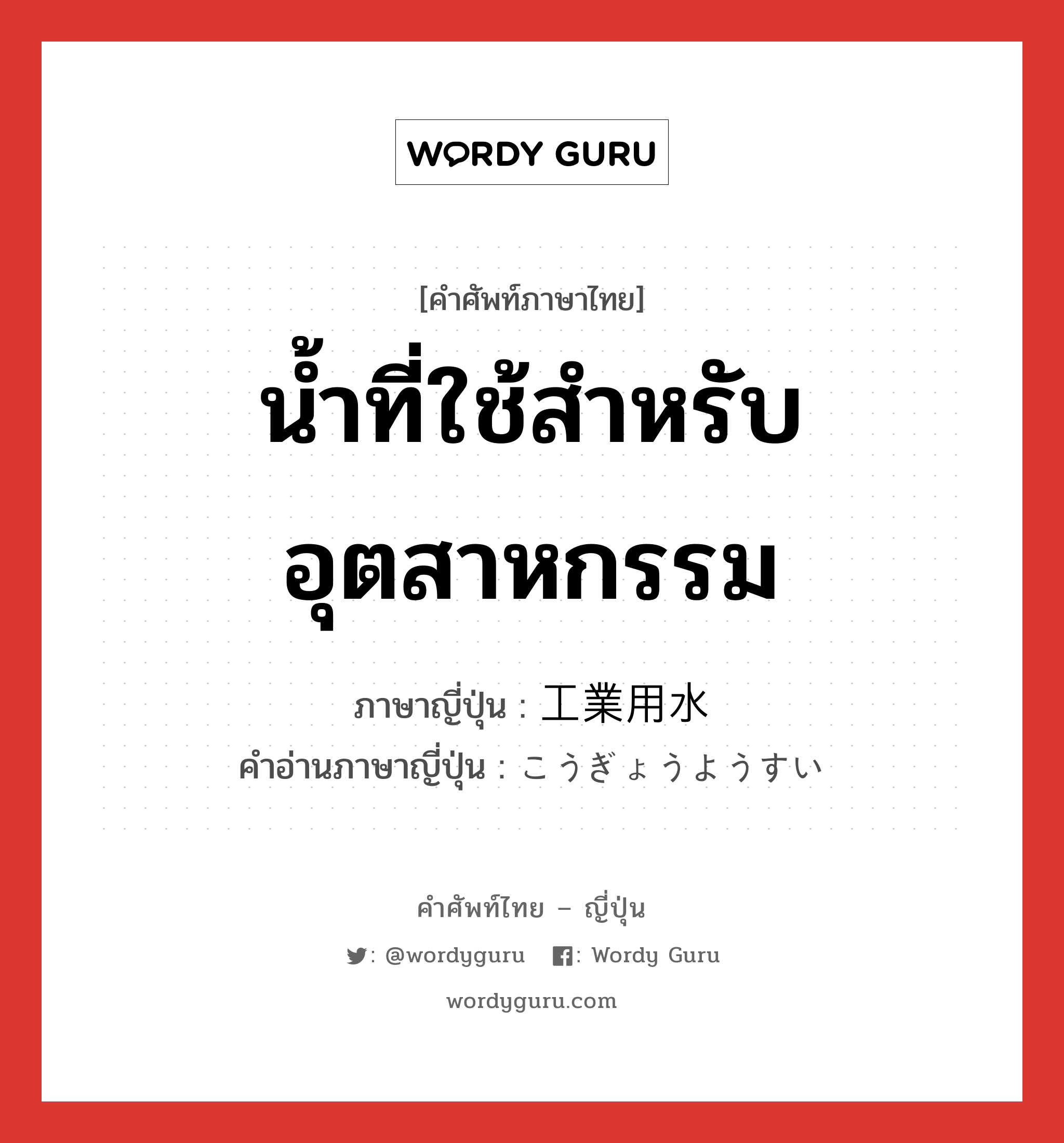 น้ำที่ใช้สำหรับอุตสาหกรรม ภาษาญี่ปุ่นคืออะไร, คำศัพท์ภาษาไทย - ญี่ปุ่น น้ำที่ใช้สำหรับอุตสาหกรรม ภาษาญี่ปุ่น 工業用水 คำอ่านภาษาญี่ปุ่น こうぎょうようすい หมวด n หมวด n