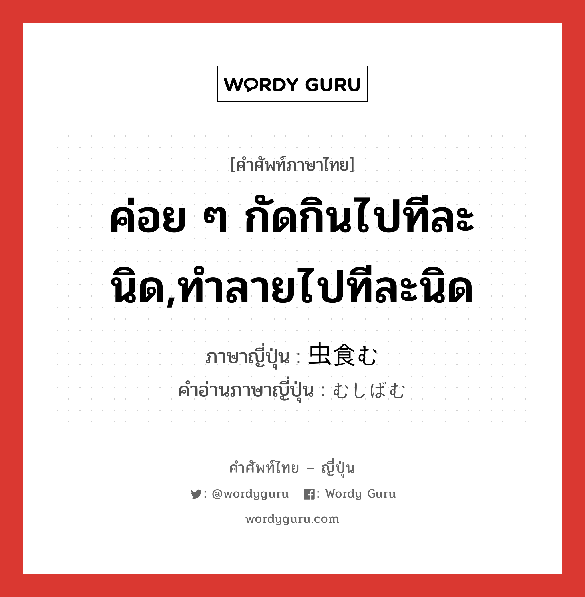 ค่อย ๆ กัดกินไปทีละนิด,ทำลายไปทีละนิด ภาษาญี่ปุ่นคืออะไร, คำศัพท์ภาษาไทย - ญี่ปุ่น ค่อย ๆ กัดกินไปทีละนิด,ทำลายไปทีละนิด ภาษาญี่ปุ่น 虫食む คำอ่านภาษาญี่ปุ่น むしばむ หมวด v5m หมวด v5m