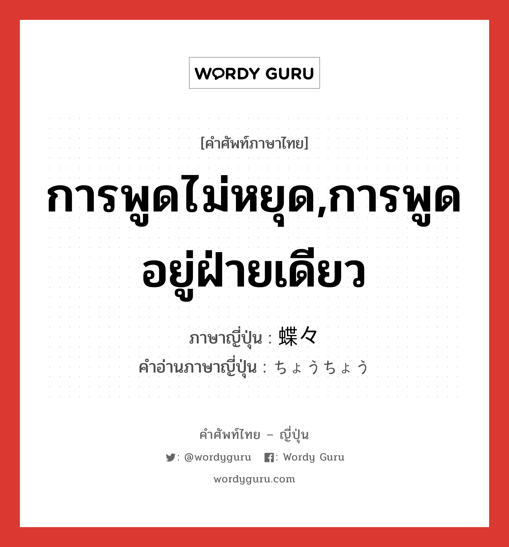 การพูดไม่หยุด,การพูดอยู่ฝ่ายเดียว ภาษาญี่ปุ่นคืออะไร, คำศัพท์ภาษาไทย - ญี่ปุ่น การพูดไม่หยุด,การพูดอยู่ฝ่ายเดียว ภาษาญี่ปุ่น 蝶々 คำอ่านภาษาญี่ปุ่น ちょうちょう หมวด n หมวด n