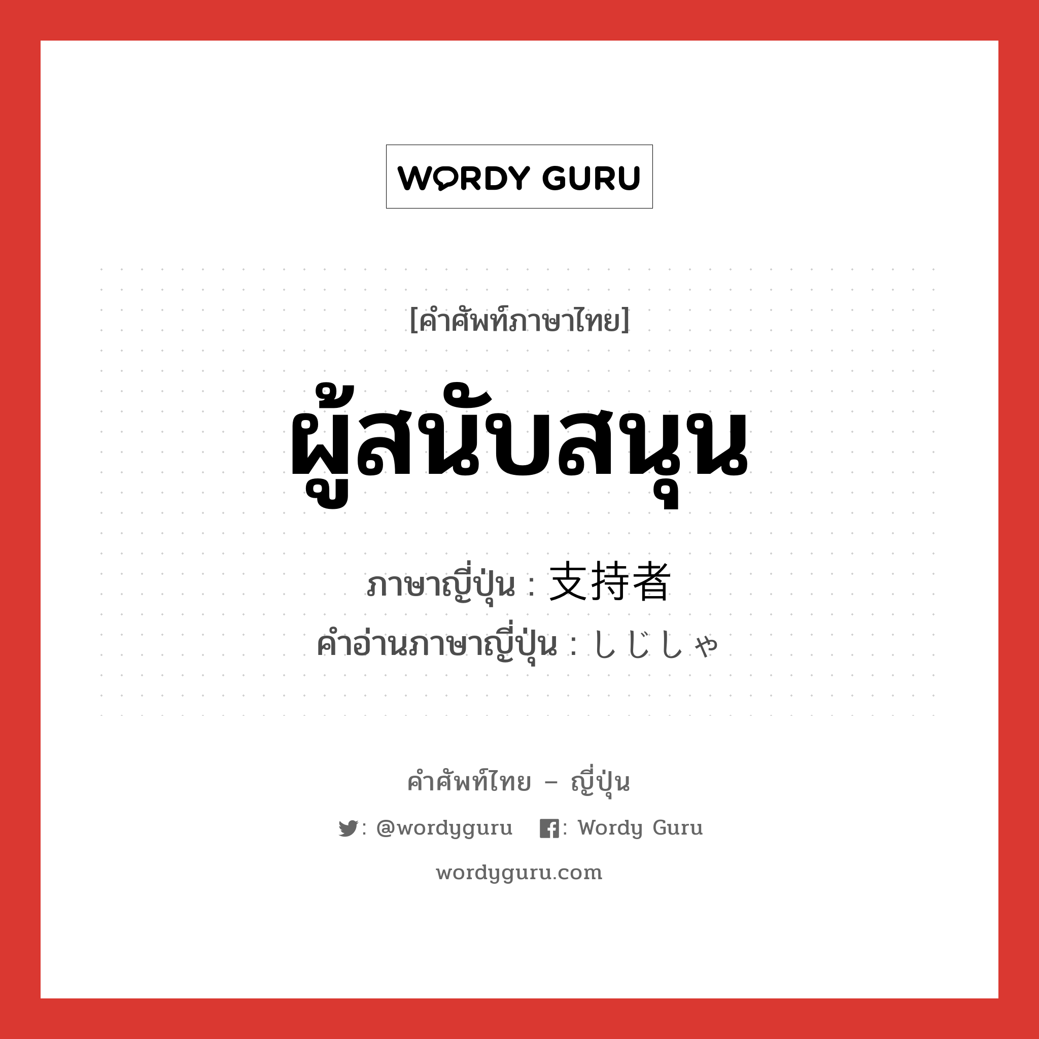 ผู้สนับสนุน ภาษาญี่ปุ่นคืออะไร, คำศัพท์ภาษาไทย - ญี่ปุ่น ผู้สนับสนุน ภาษาญี่ปุ่น 支持者 คำอ่านภาษาญี่ปุ่น しじしゃ หมวด n หมวด n