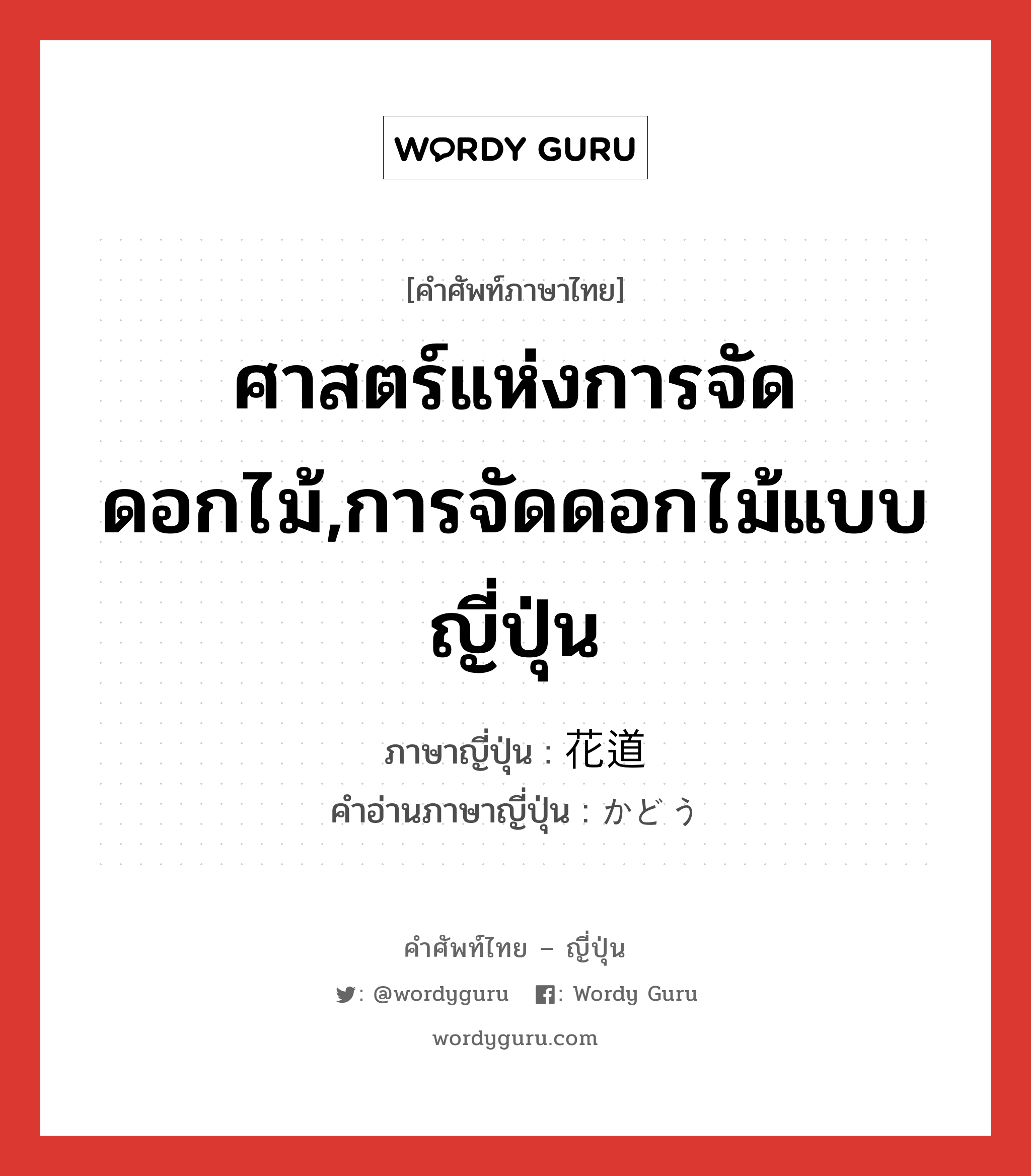 ศาสตร์แห่งการจัดดอกไม้,การจัดดอกไม้แบบญี่ปุ่น ภาษาญี่ปุ่นคืออะไร, คำศัพท์ภาษาไทย - ญี่ปุ่น ศาสตร์แห่งการจัดดอกไม้,การจัดดอกไม้แบบญี่ปุ่น ภาษาญี่ปุ่น 花道 คำอ่านภาษาญี่ปุ่น かどう หมวด n หมวด n