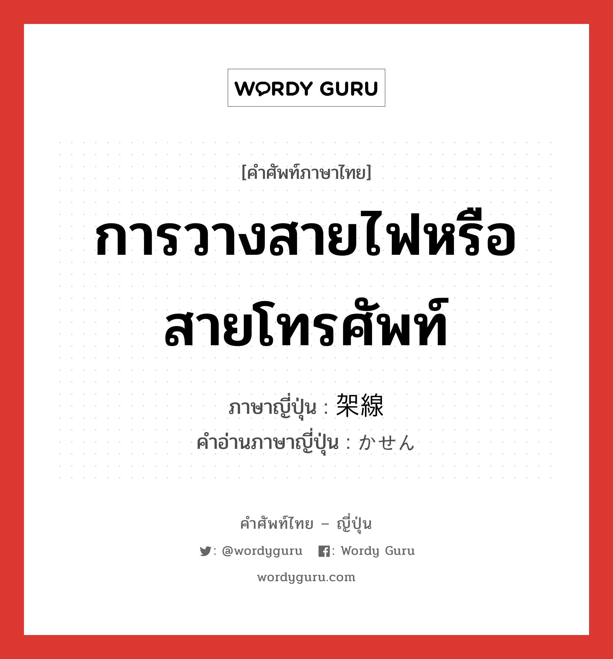 การวางสายไฟหรือสายโทรศัพท์ ภาษาญี่ปุ่นคืออะไร, คำศัพท์ภาษาไทย - ญี่ปุ่น การวางสายไฟหรือสายโทรศัพท์ ภาษาญี่ปุ่น 架線 คำอ่านภาษาญี่ปุ่น かせん หมวด n หมวด n