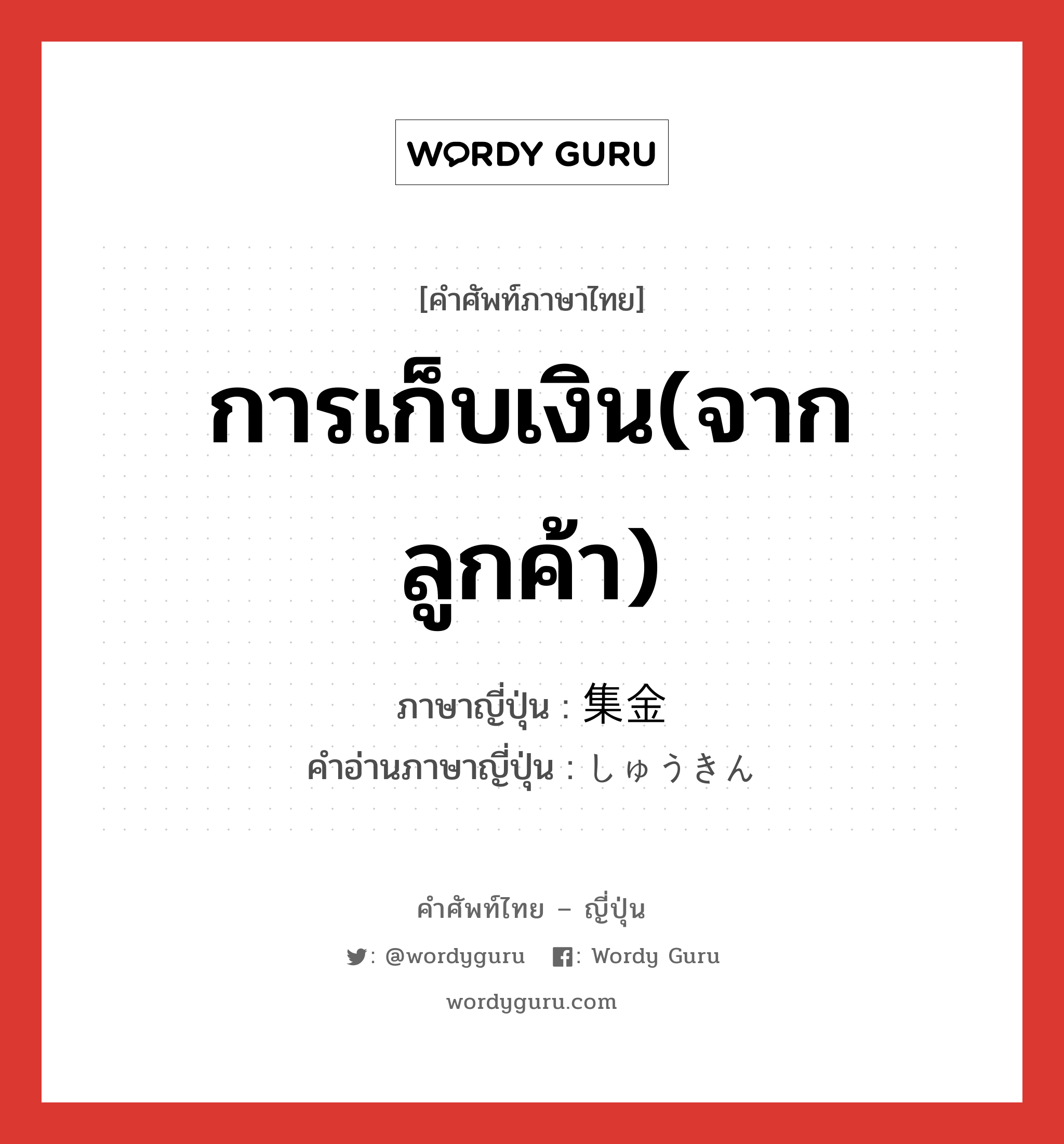 การเก็บเงิน(จากลูกค้า) ภาษาญี่ปุ่นคืออะไร, คำศัพท์ภาษาไทย - ญี่ปุ่น การเก็บเงิน(จากลูกค้า) ภาษาญี่ปุ่น 集金 คำอ่านภาษาญี่ปุ่น しゅうきん หมวด n หมวด n