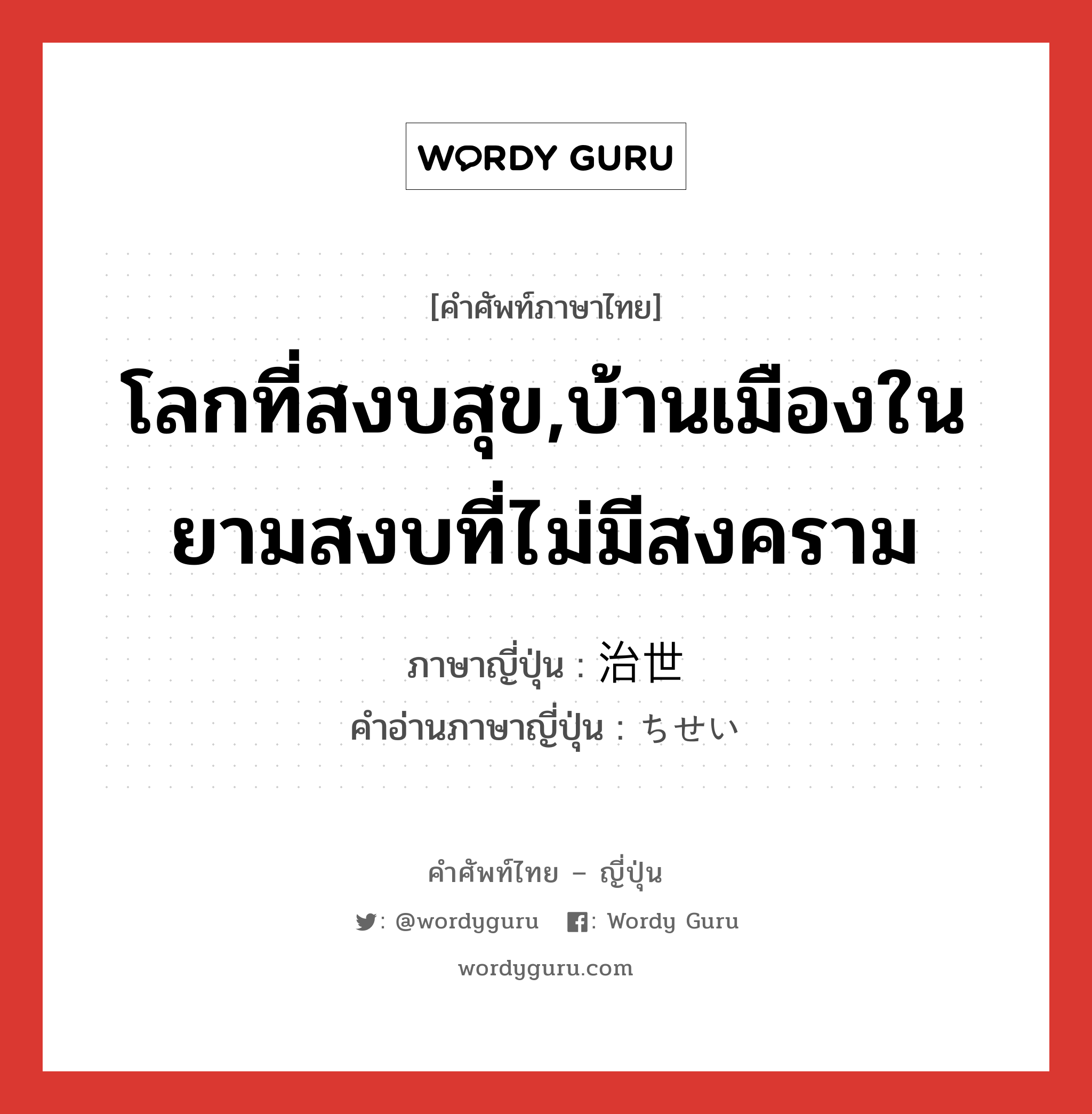 โลกที่สงบสุข,บ้านเมืองในยามสงบที่ไม่มีสงคราม ภาษาญี่ปุ่นคืออะไร, คำศัพท์ภาษาไทย - ญี่ปุ่น โลกที่สงบสุข,บ้านเมืองในยามสงบที่ไม่มีสงคราม ภาษาญี่ปุ่น 治世 คำอ่านภาษาญี่ปุ่น ちせい หมวด n หมวด n