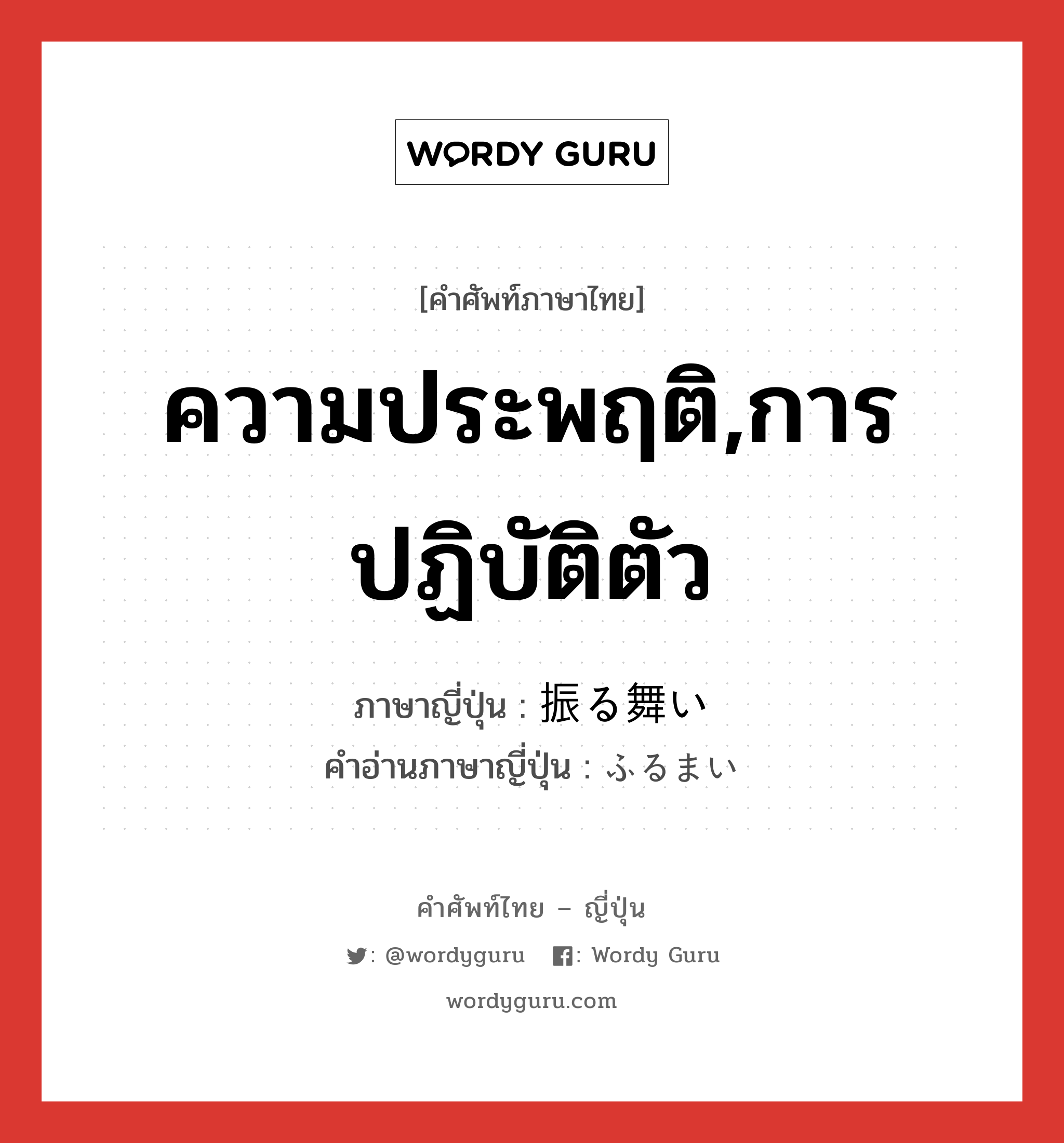 ความประพฤติ,การปฏิบัติตัว ภาษาญี่ปุ่นคืออะไร, คำศัพท์ภาษาไทย - ญี่ปุ่น ความประพฤติ,การปฏิบัติตัว ภาษาญี่ปุ่น 振る舞い คำอ่านภาษาญี่ปุ่น ふるまい หมวด n หมวด n