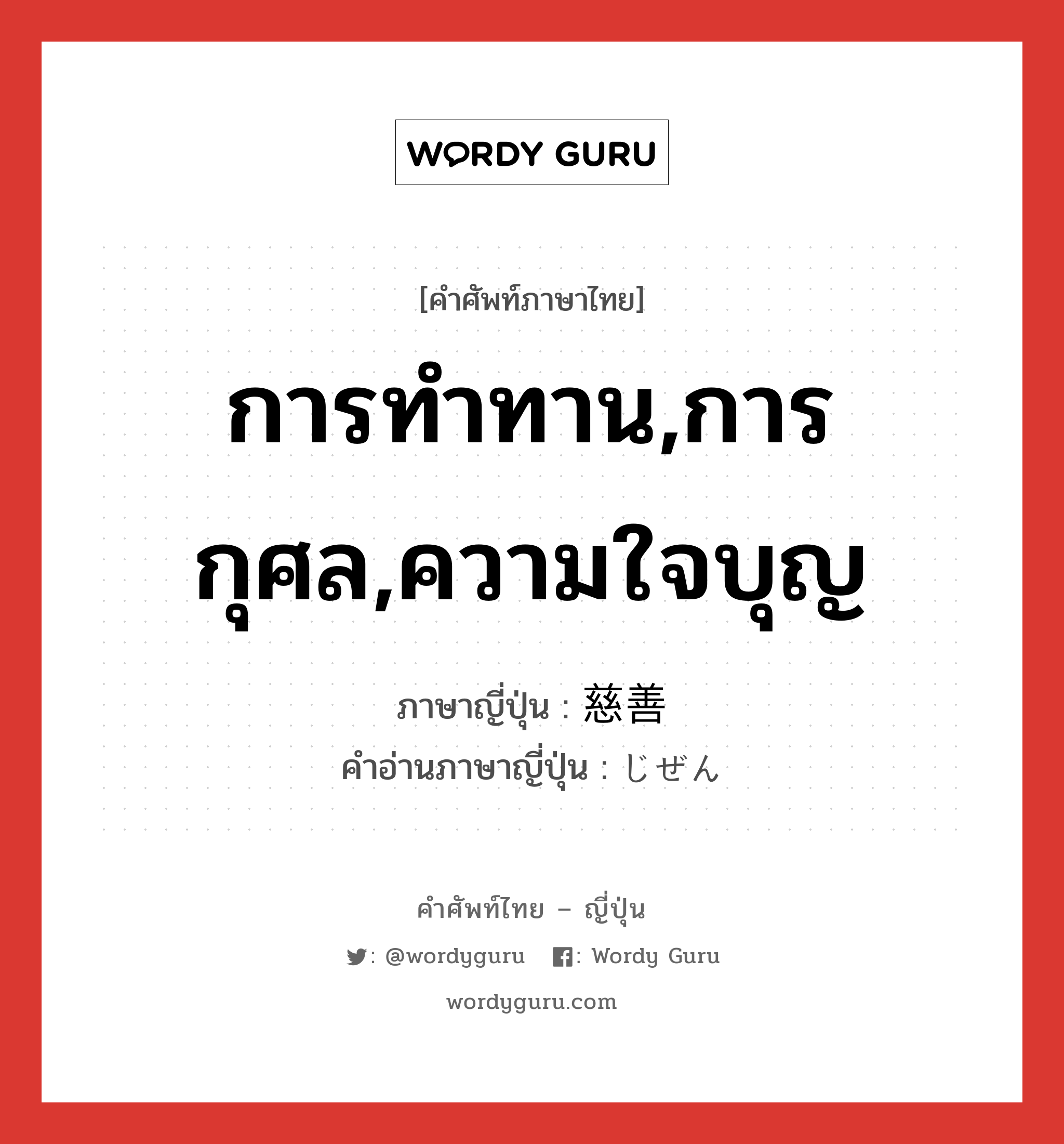 การทำทาน,การกุศล,ความใจบุญ ภาษาญี่ปุ่นคืออะไร, คำศัพท์ภาษาไทย - ญี่ปุ่น การทำทาน,การกุศล,ความใจบุญ ภาษาญี่ปุ่น 慈善 คำอ่านภาษาญี่ปุ่น じぜん หมวด n หมวด n