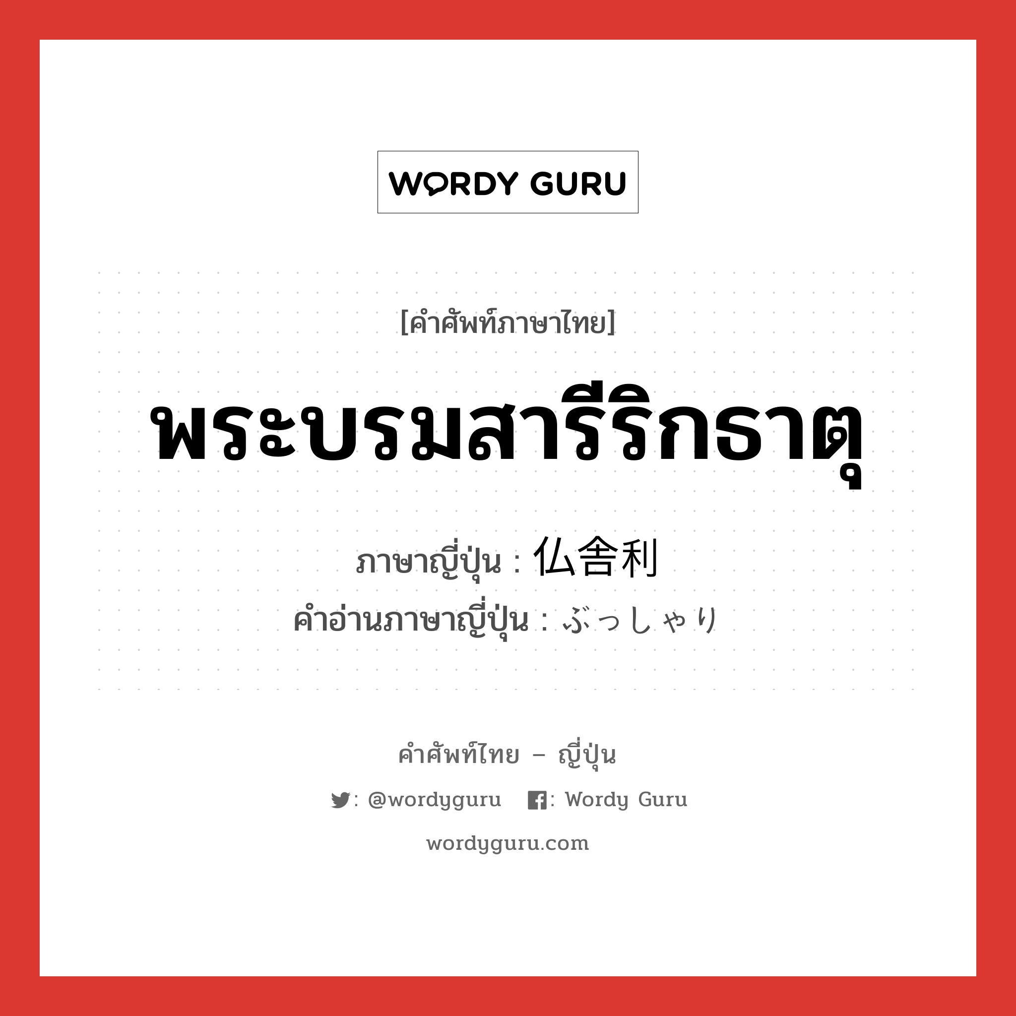 พระบรมสารีริกธาตุ ภาษาญี่ปุ่นคืออะไร, คำศัพท์ภาษาไทย - ญี่ปุ่น พระบรมสารีริกธาตุ ภาษาญี่ปุ่น 仏舎利 คำอ่านภาษาญี่ปุ่น ぶっしゃり หมวด n หมวด n