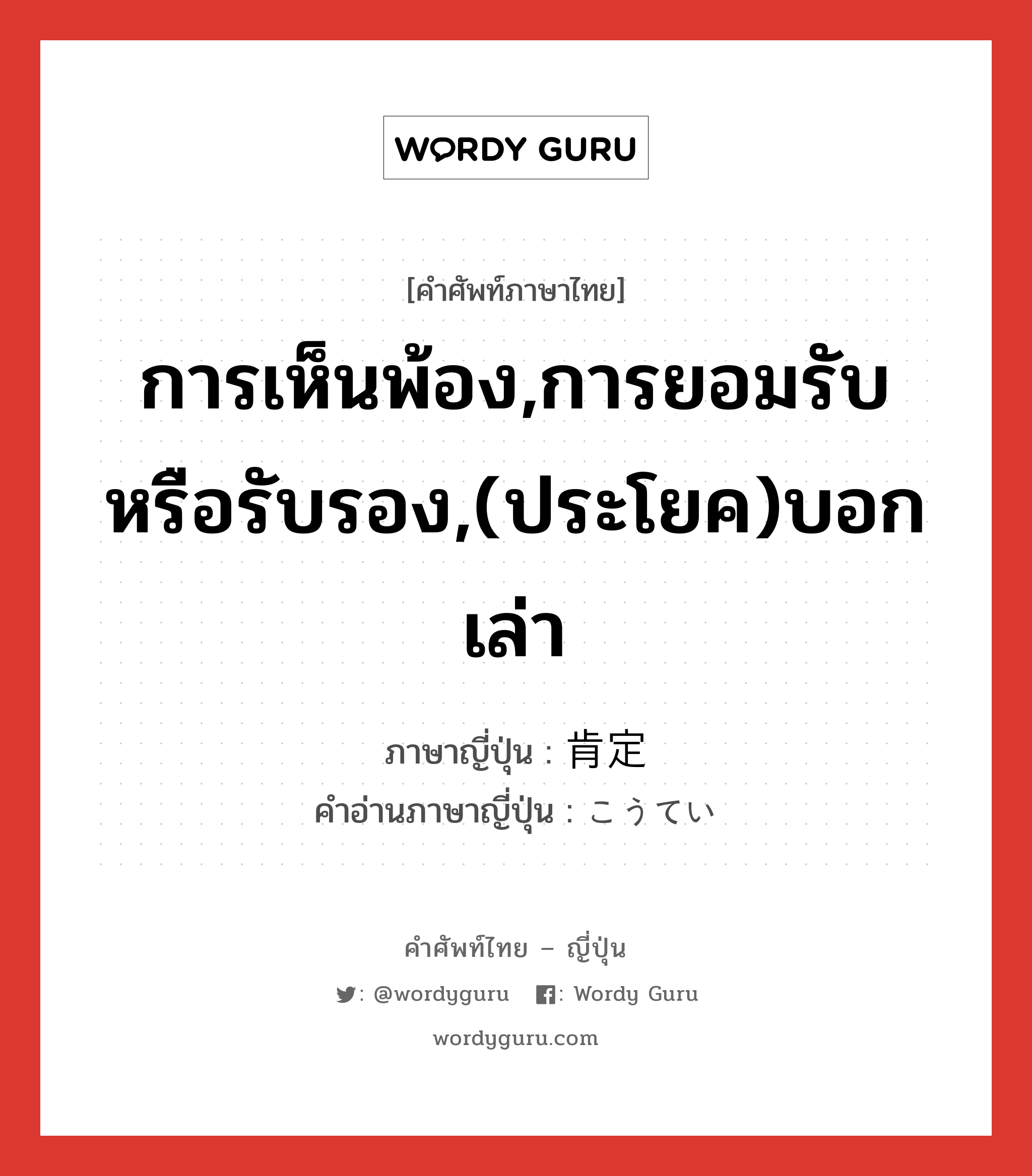 การเห็นพ้อง,การยอมรับหรือรับรอง,(ประโยค)บอกเล่า ภาษาญี่ปุ่นคืออะไร, คำศัพท์ภาษาไทย - ญี่ปุ่น การเห็นพ้อง,การยอมรับหรือรับรอง,(ประโยค)บอกเล่า ภาษาญี่ปุ่น 肯定 คำอ่านภาษาญี่ปุ่น こうてい หมวด n หมวด n