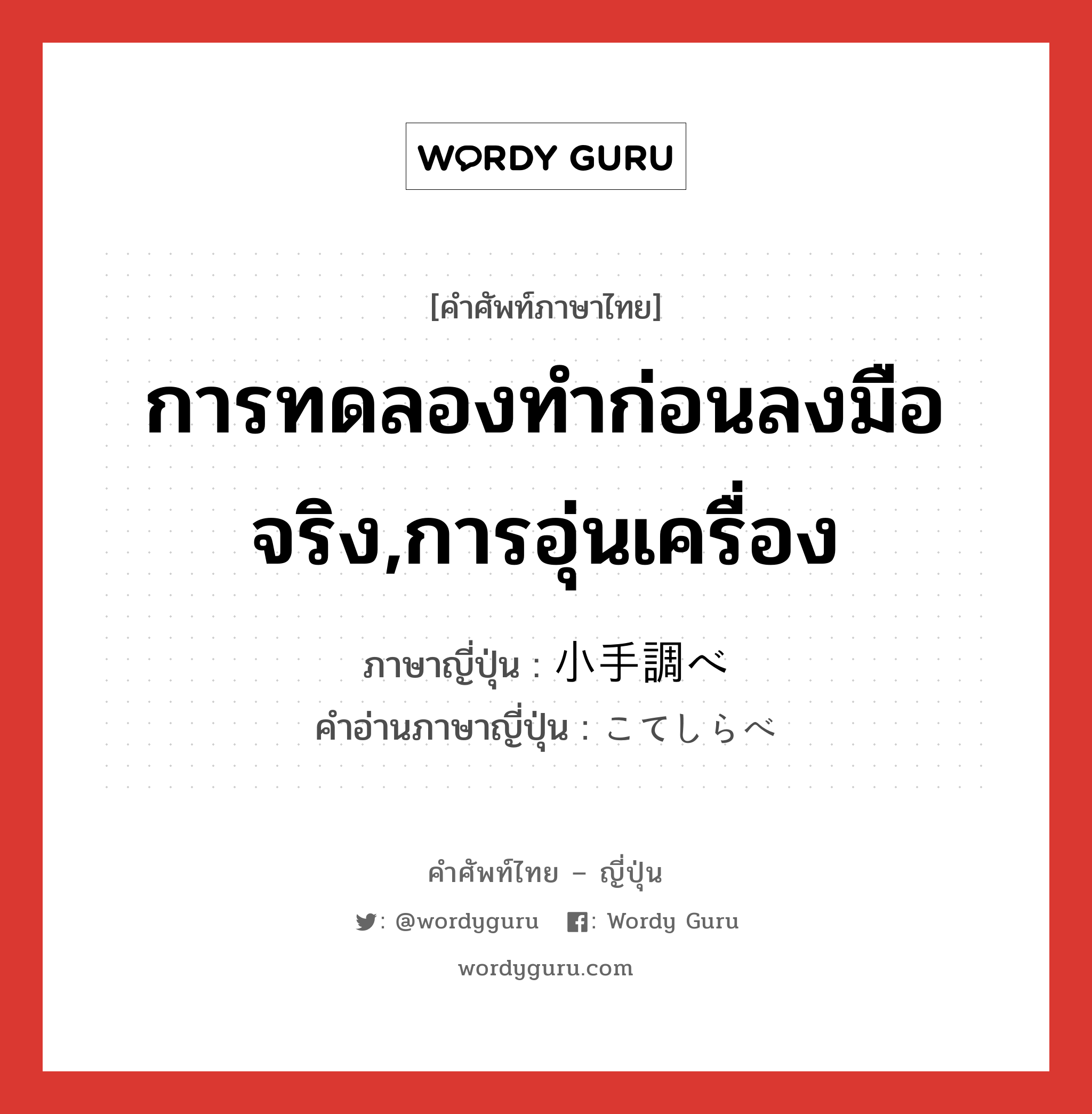 การทดลองทำก่อนลงมือจริง,การอุ่นเครื่อง ภาษาญี่ปุ่นคืออะไร, คำศัพท์ภาษาไทย - ญี่ปุ่น การทดลองทำก่อนลงมือจริง,การอุ่นเครื่อง ภาษาญี่ปุ่น 小手調べ คำอ่านภาษาญี่ปุ่น こてしらべ หมวด n หมวด n