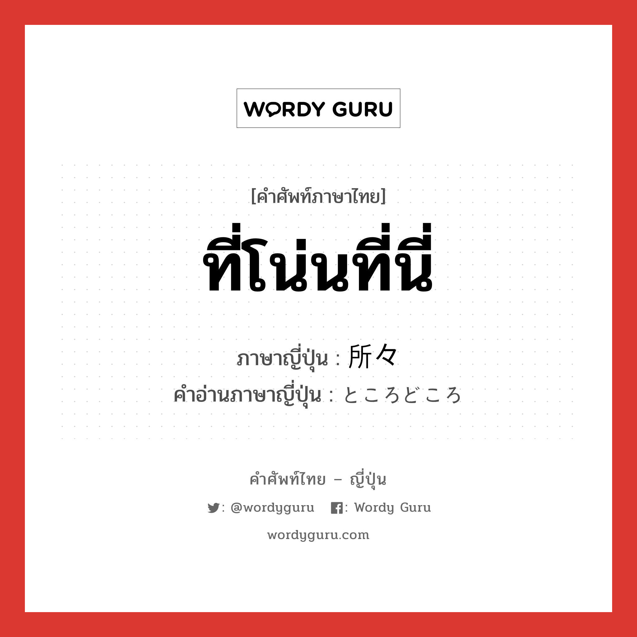 ที่โน่นที่นี่ ภาษาญี่ปุ่นคืออะไร, คำศัพท์ภาษาไทย - ญี่ปุ่น ที่โน่นที่นี่ ภาษาญี่ปุ่น 所々 คำอ่านภาษาญี่ปุ่น ところどころ หมวด n-adv หมวด n-adv