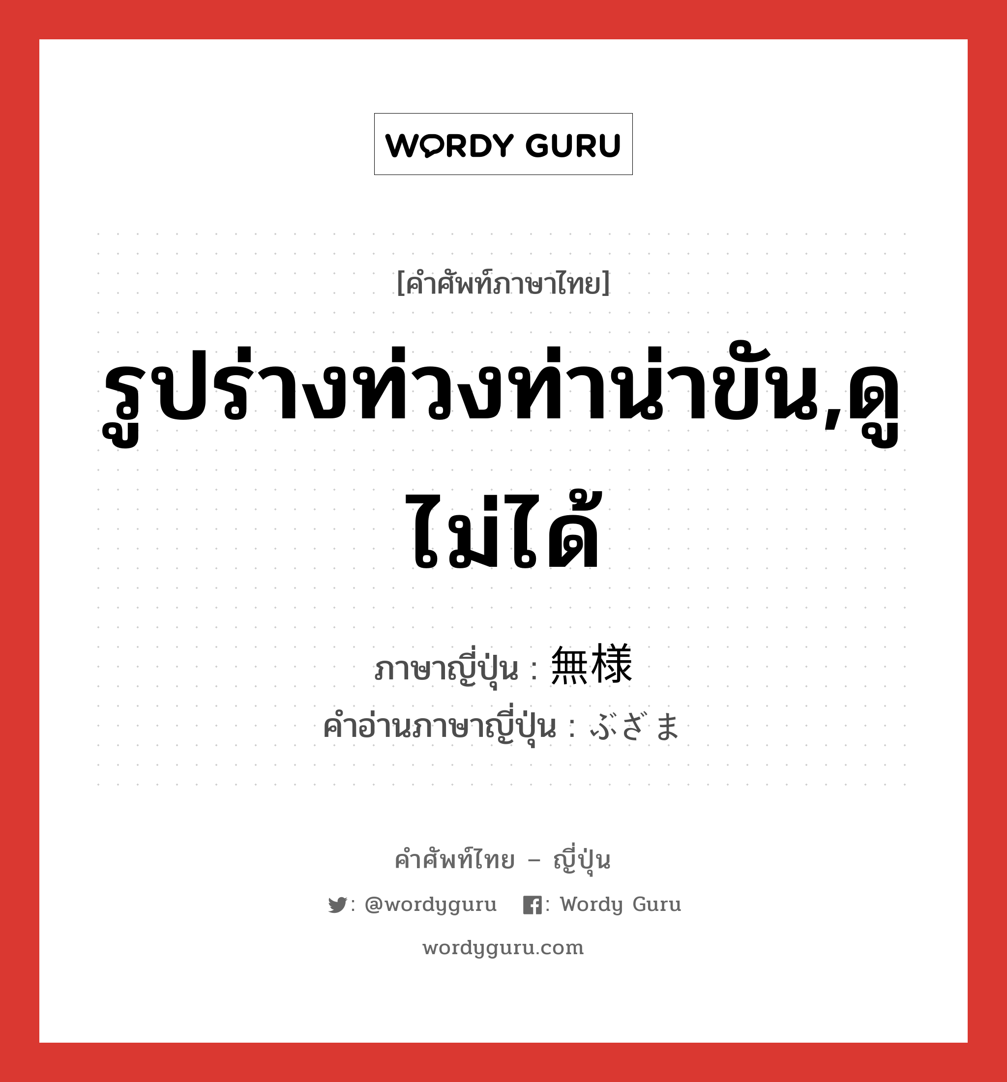 รูปร่างท่วงท่าน่าขัน,ดูไม่ได้ ภาษาญี่ปุ่นคืออะไร, คำศัพท์ภาษาไทย - ญี่ปุ่น รูปร่างท่วงท่าน่าขัน,ดูไม่ได้ ภาษาญี่ปุ่น 無様 คำอ่านภาษาญี่ปุ่น ぶざま หมวด adj-na หมวด adj-na