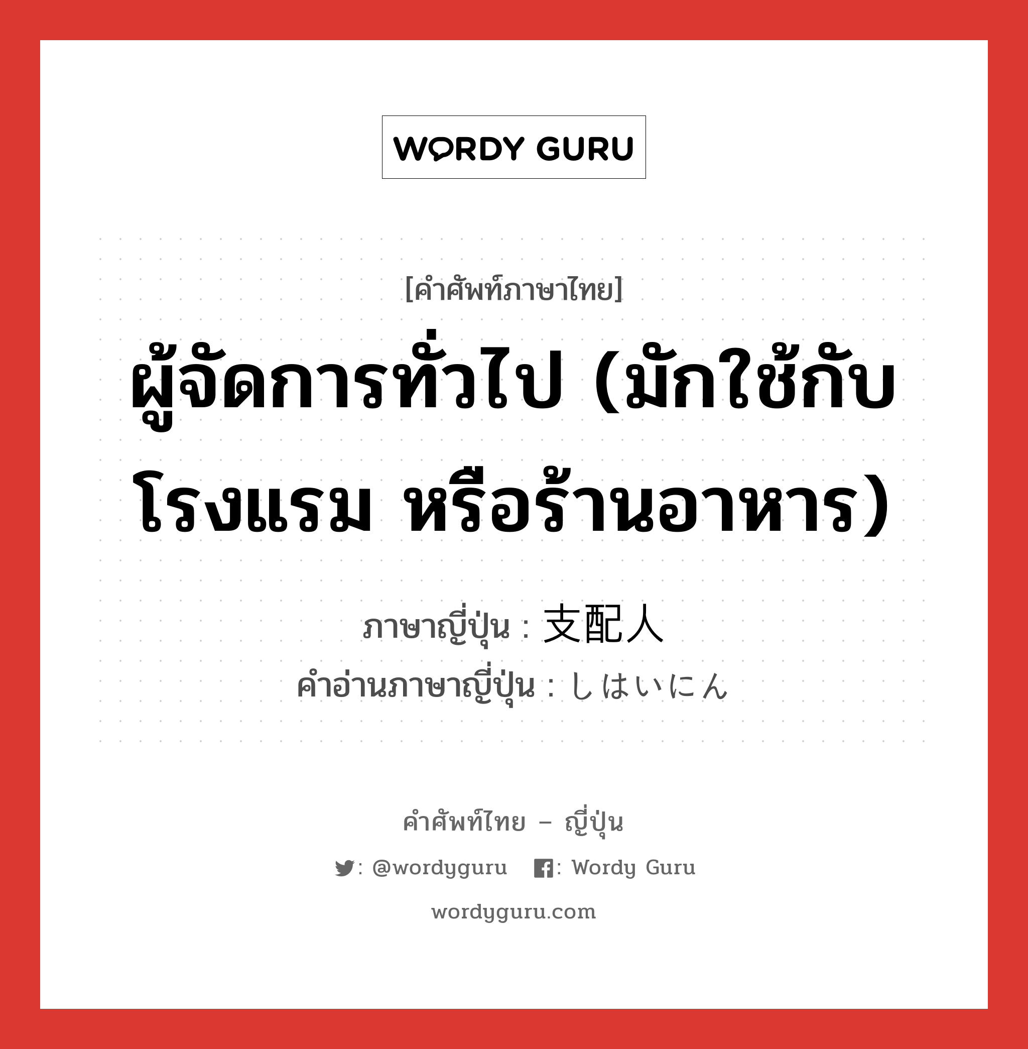 ผู้จัดการทั่วไป (มักใช้กับโรงแรม หรือร้านอาหาร) ภาษาญี่ปุ่นคืออะไร, คำศัพท์ภาษาไทย - ญี่ปุ่น ผู้จัดการทั่วไป (มักใช้กับโรงแรม หรือร้านอาหาร) ภาษาญี่ปุ่น 支配人 คำอ่านภาษาญี่ปุ่น しはいにん หมวด n หมวด n