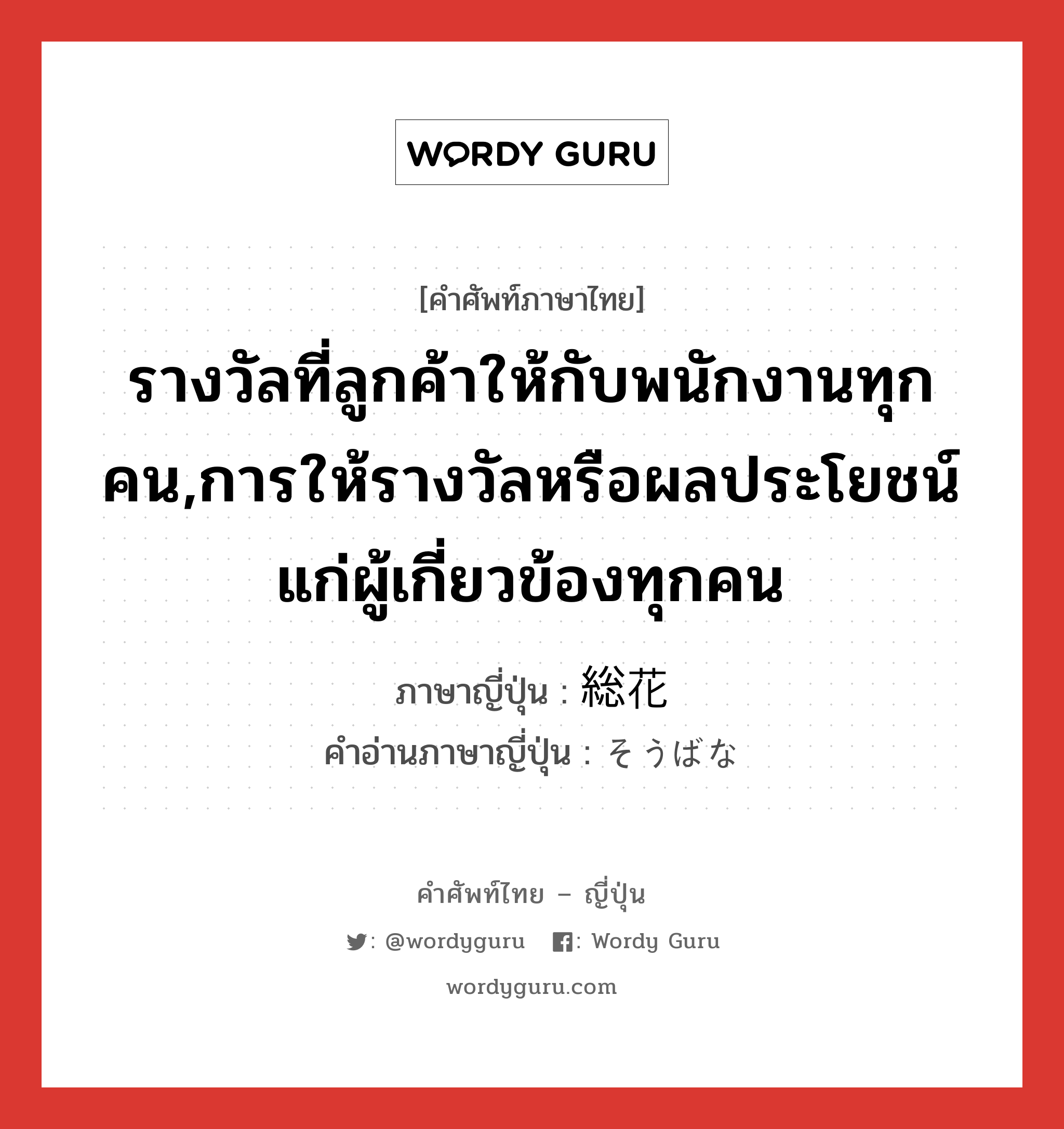 รางวัลที่ลูกค้าให้กับพนักงานทุกคน,การให้รางวัลหรือผลประโยชน์แก่ผู้เกี่ยวข้องทุกคน ภาษาญี่ปุ่นคืออะไร, คำศัพท์ภาษาไทย - ญี่ปุ่น รางวัลที่ลูกค้าให้กับพนักงานทุกคน,การให้รางวัลหรือผลประโยชน์แก่ผู้เกี่ยวข้องทุกคน ภาษาญี่ปุ่น 総花 คำอ่านภาษาญี่ปุ่น そうばな หมวด n หมวด n