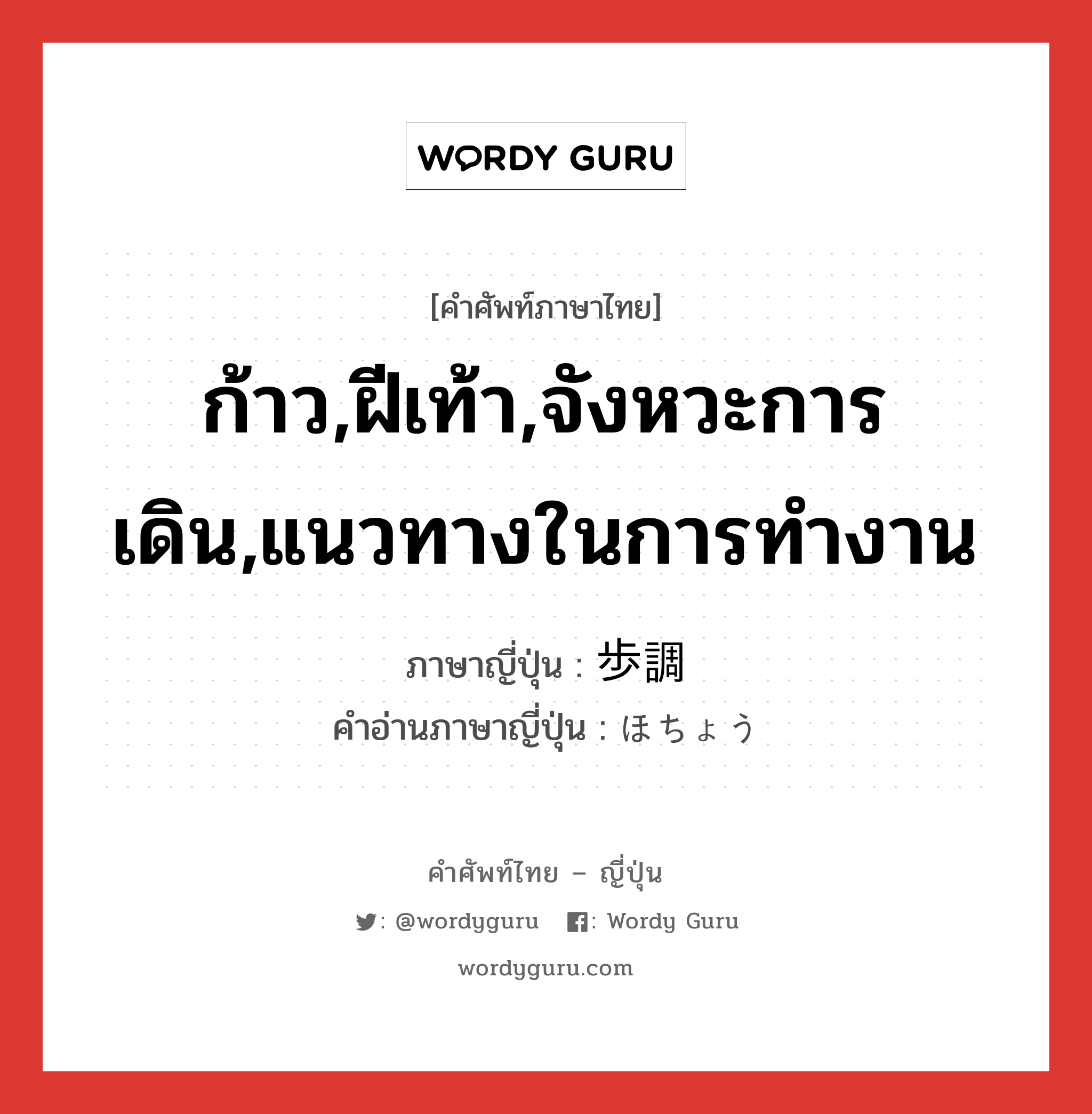 ก้าว,ฝีเท้า,จังหวะการเดิน,แนวทางในการทำงาน ภาษาญี่ปุ่นคืออะไร, คำศัพท์ภาษาไทย - ญี่ปุ่น ก้าว,ฝีเท้า,จังหวะการเดิน,แนวทางในการทำงาน ภาษาญี่ปุ่น 歩調 คำอ่านภาษาญี่ปุ่น ほちょう หมวด n หมวด n