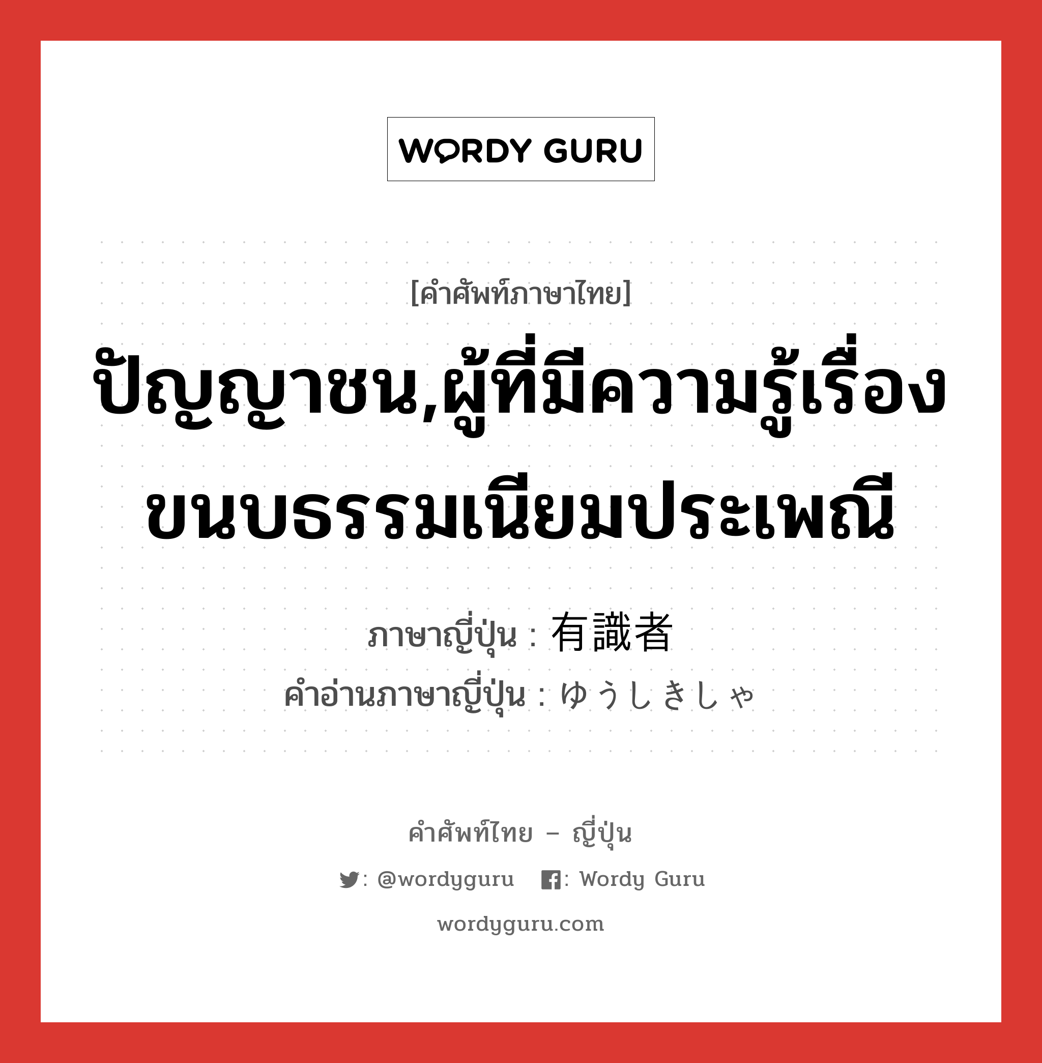 ปัญญาชน,ผู้ที่มีความรู้เรื่องขนบธรรมเนียมประเพณี ภาษาญี่ปุ่นคืออะไร, คำศัพท์ภาษาไทย - ญี่ปุ่น ปัญญาชน,ผู้ที่มีความรู้เรื่องขนบธรรมเนียมประเพณี ภาษาญี่ปุ่น 有識者 คำอ่านภาษาญี่ปุ่น ゆうしきしゃ หมวด n หมวด n