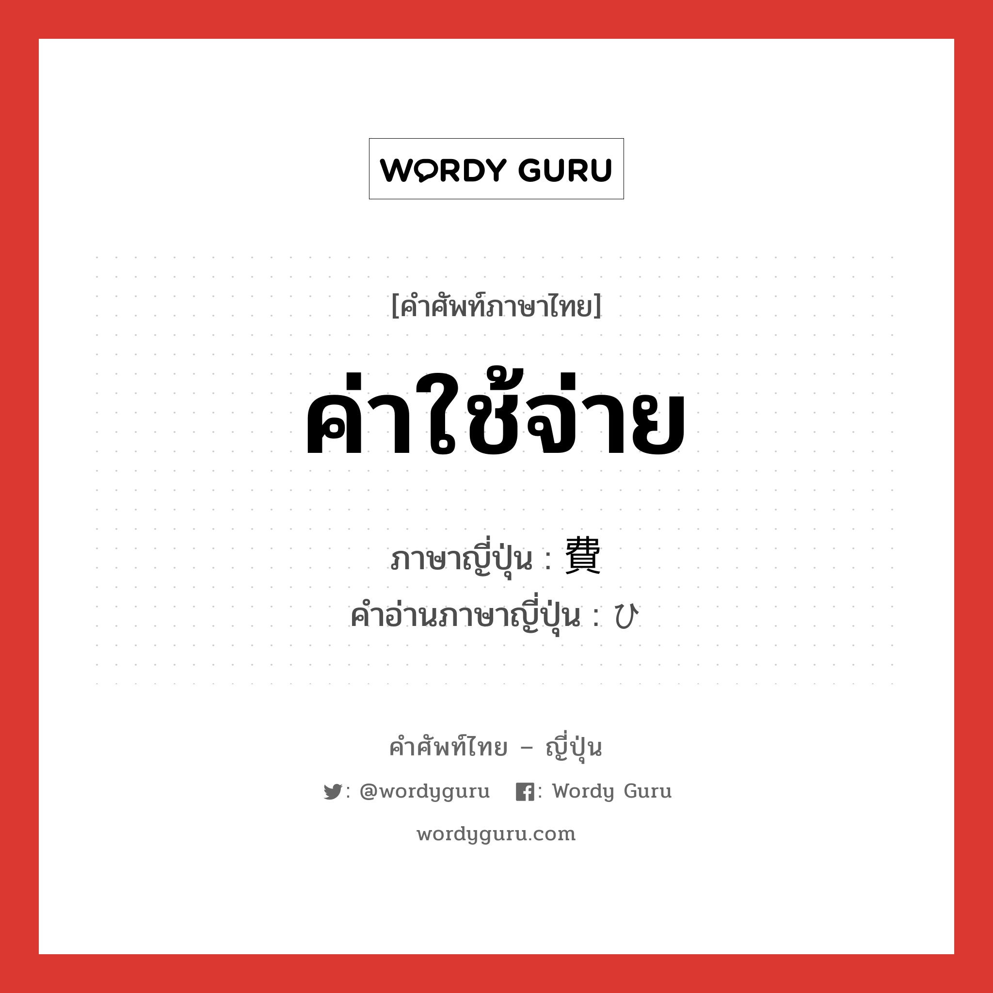 ค่าใช้จ่าย ภาษาญี่ปุ่นคืออะไร, คำศัพท์ภาษาไทย - ญี่ปุ่น ค่าใช้จ่าย ภาษาญี่ปุ่น 費 คำอ่านภาษาญี่ปุ่น ひ หมวด n-suf หมวด n-suf