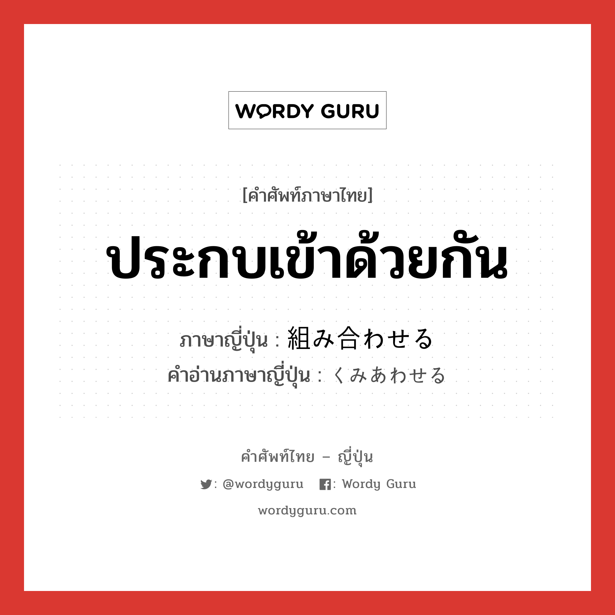 ประกบเข้าด้วยกัน ภาษาญี่ปุ่นคืออะไร, คำศัพท์ภาษาไทย - ญี่ปุ่น ประกบเข้าด้วยกัน ภาษาญี่ปุ่น 組み合わせる คำอ่านภาษาญี่ปุ่น くみあわせる หมวด v1 หมวด v1