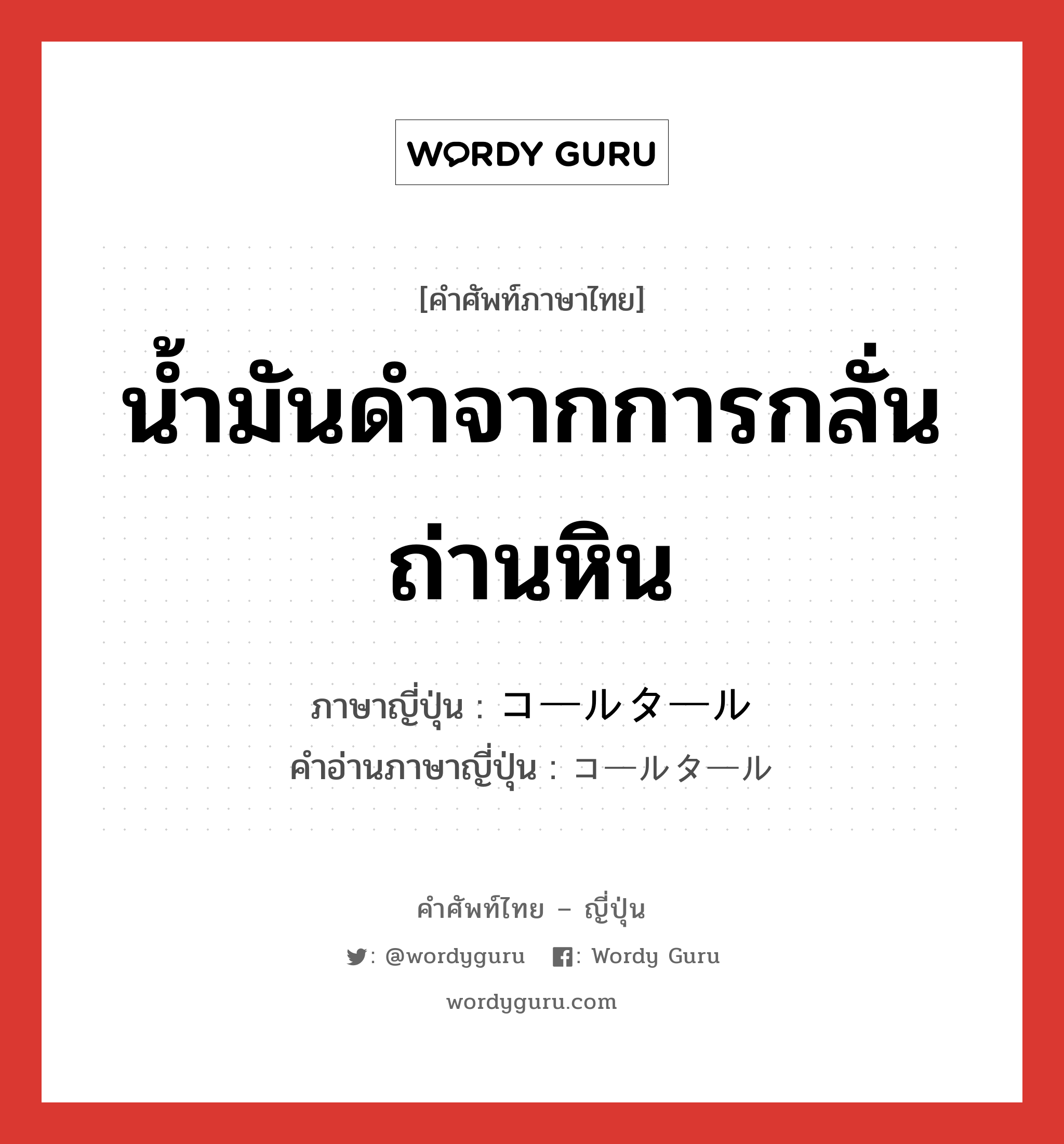 น้ำมันดำจากการกลั่นถ่านหิน ภาษาญี่ปุ่นคืออะไร, คำศัพท์ภาษาไทย - ญี่ปุ่น น้ำมันดำจากการกลั่นถ่านหิน ภาษาญี่ปุ่น コールタール คำอ่านภาษาญี่ปุ่น コールタール หมวด n หมวด n