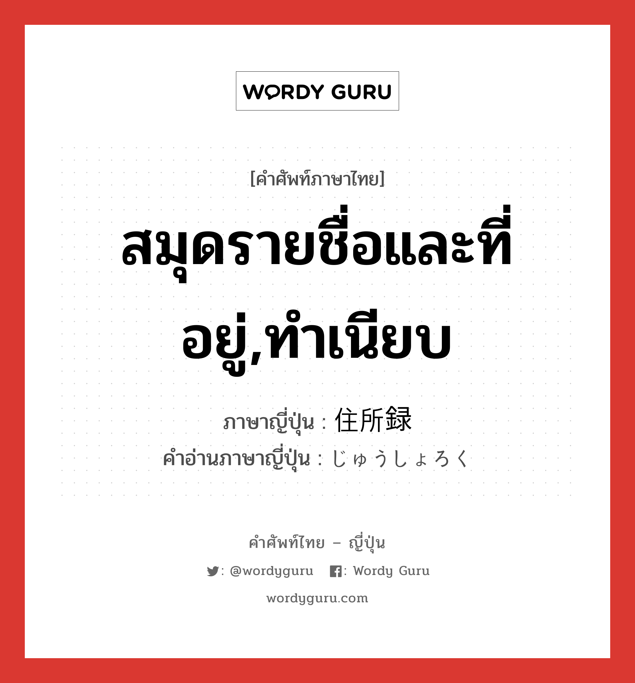 สมุดรายชื่อและที่อยู่,ทำเนียบ ภาษาญี่ปุ่นคืออะไร, คำศัพท์ภาษาไทย - ญี่ปุ่น สมุดรายชื่อและที่อยู่,ทำเนียบ ภาษาญี่ปุ่น 住所録 คำอ่านภาษาญี่ปุ่น じゅうしょろく หมวด n หมวด n